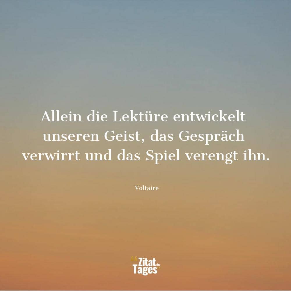 Allein die Lektüre entwickelt unseren Geist, das Gespräch verwirrt und das Spiel verengt ihn. - Voltaire