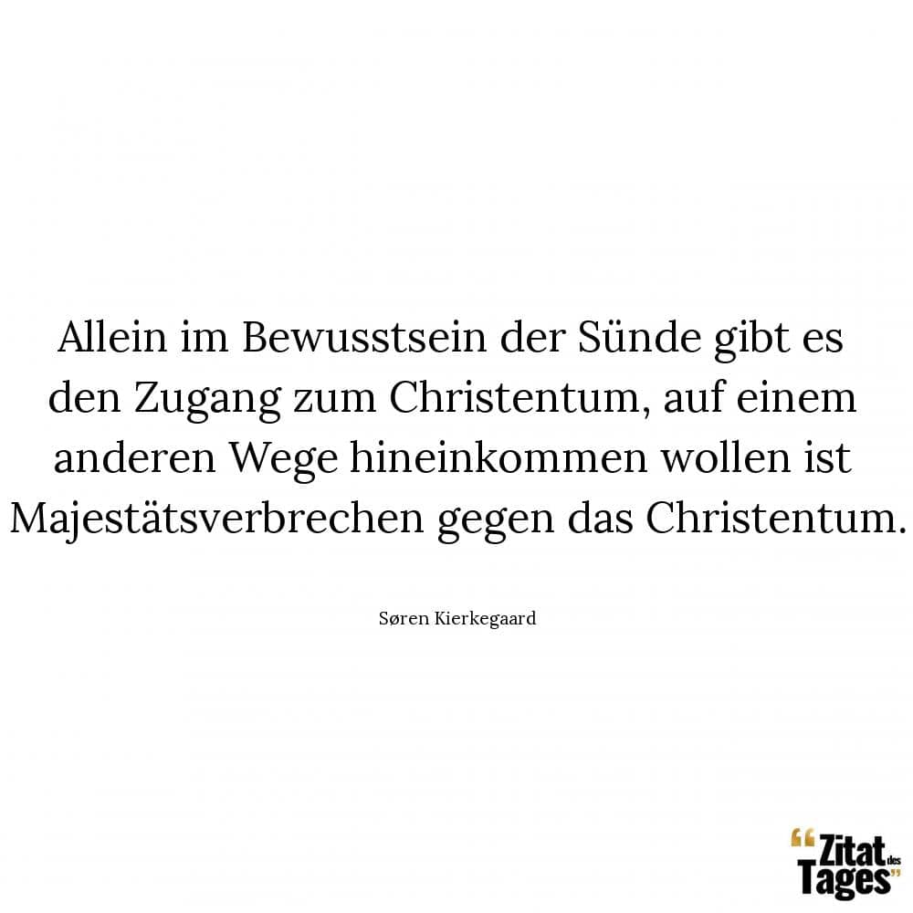 Allein im Bewusstsein der Sünde gibt es den Zugang zum Christentum, auf einem anderen Wege hineinkommen wollen ist Majestätsverbrechen gegen das Christentum. - Søren Kierkegaard