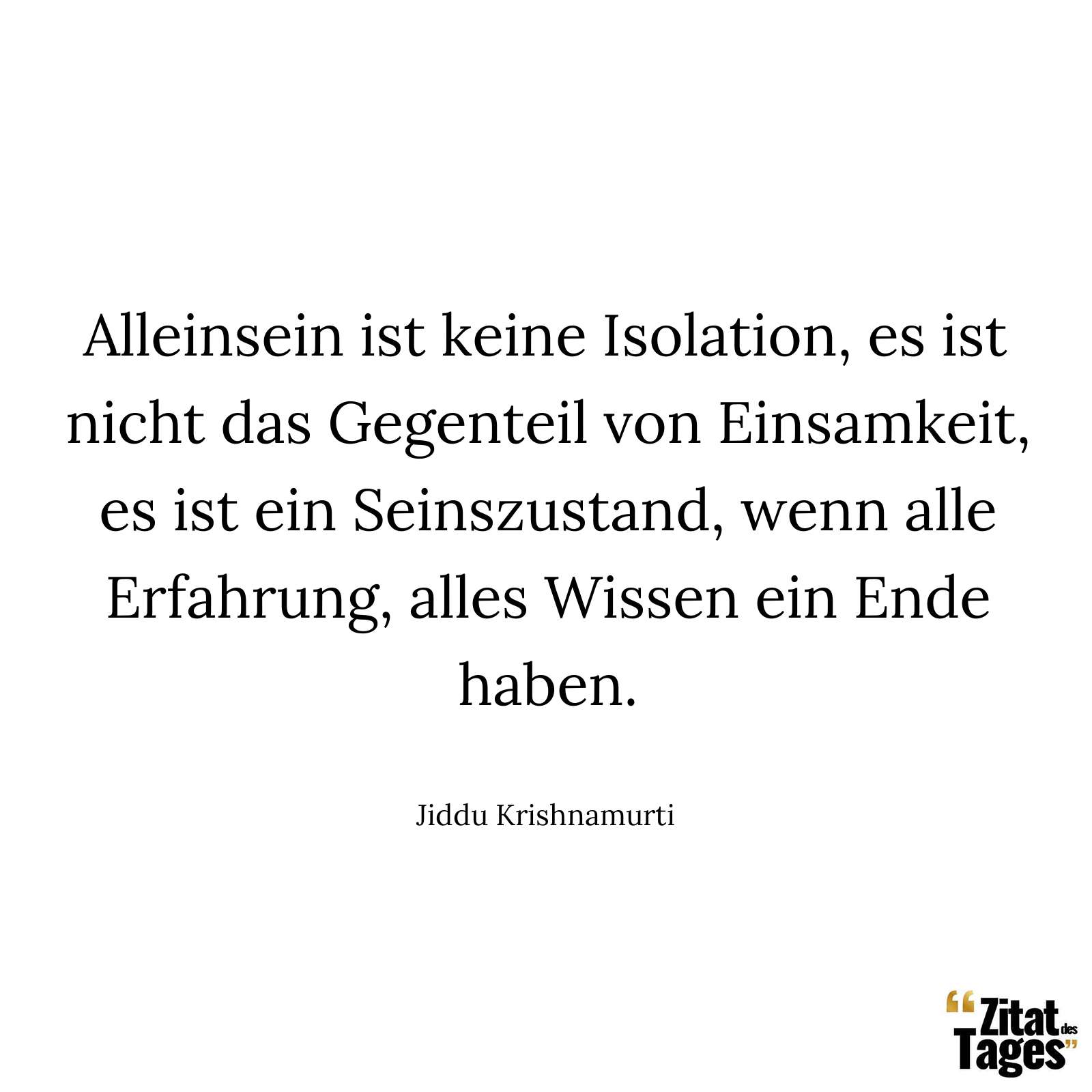 Alleinsein ist keine Isolation, es ist nicht das Gegenteil von Einsamkeit, es ist ein Seinszustand, wenn alle Erfahrung, alles Wissen ein Ende haben. - Jiddu Krishnamurti