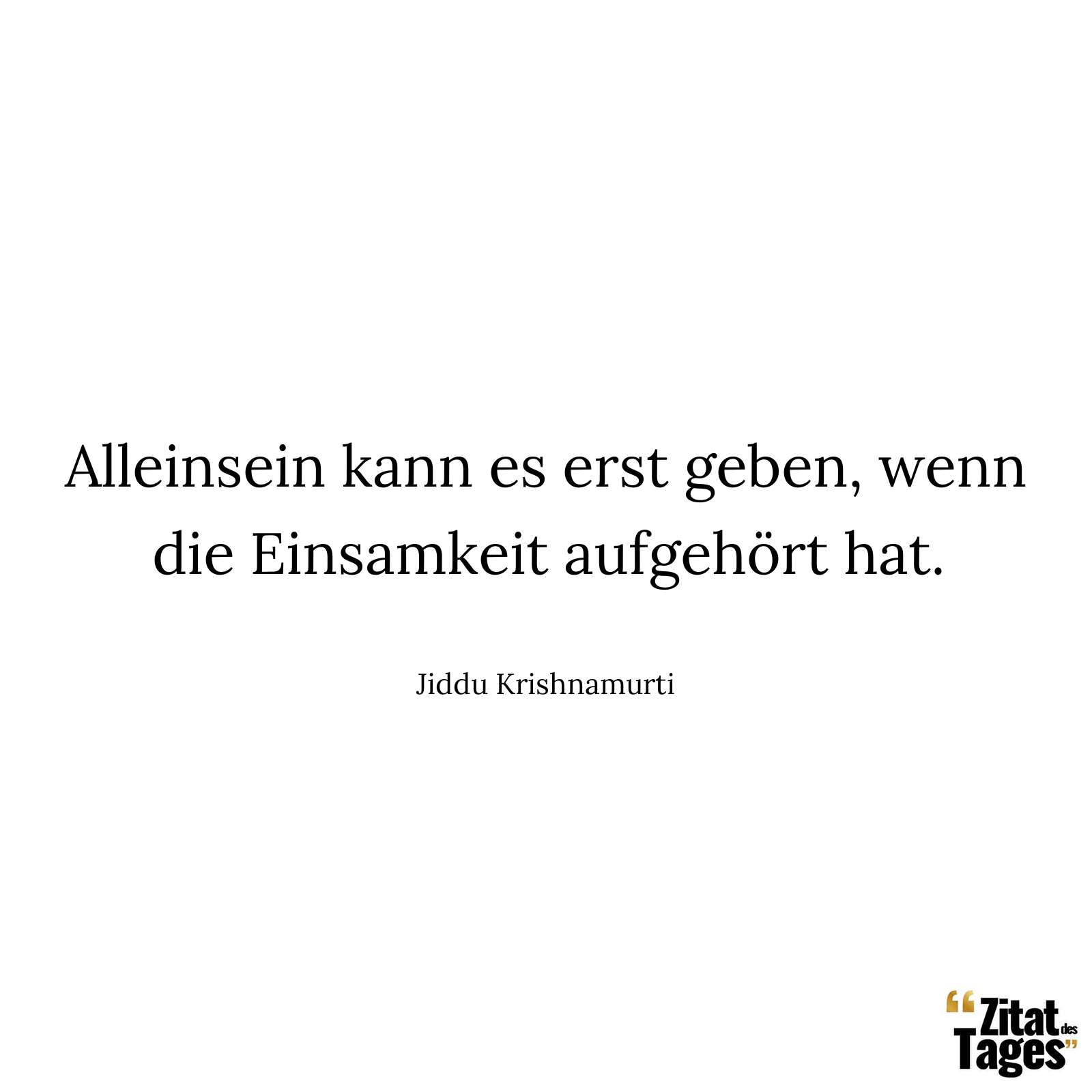 Alleinsein kann es erst geben, wenn die Einsamkeit aufgehört hat. - Jiddu Krishnamurti