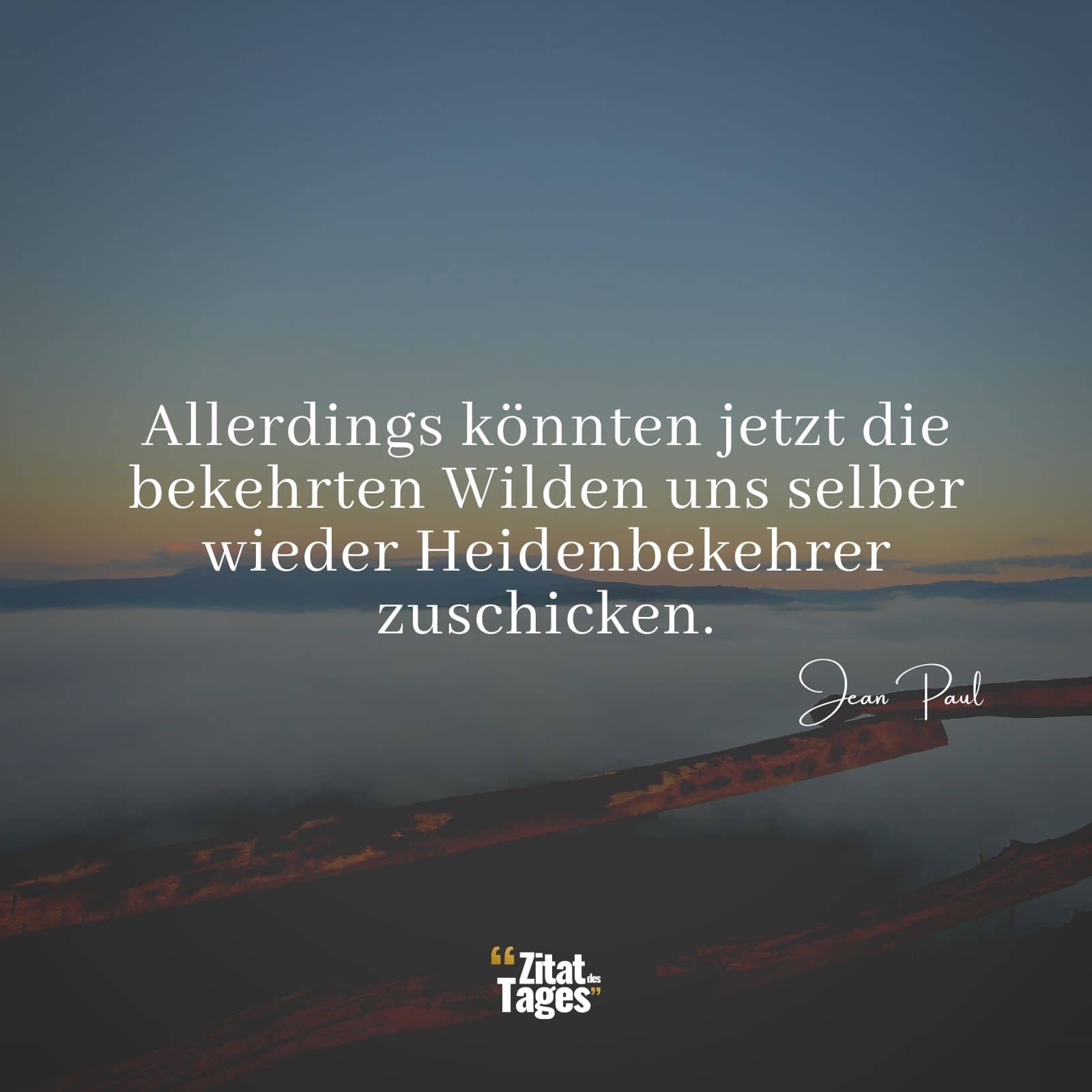 Allerdings könnten jetzt die bekehrten Wilden uns selber wieder Heidenbekehrer zuschicken. - Jean Paul