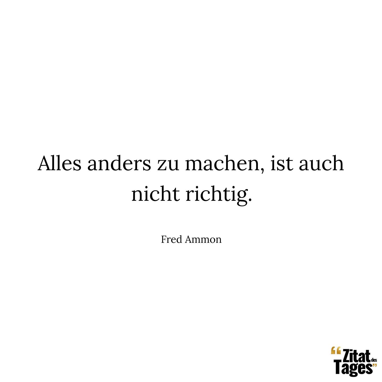 Alles anders zu machen, ist auch nicht richtig. - Fred Ammon