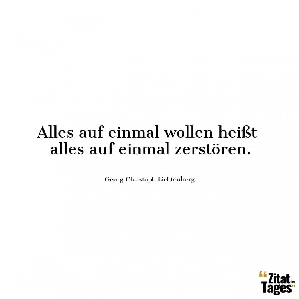 Alles auf einmal wollen heißt alles auf einmal zerstören. - Georg Christoph Lichtenberg