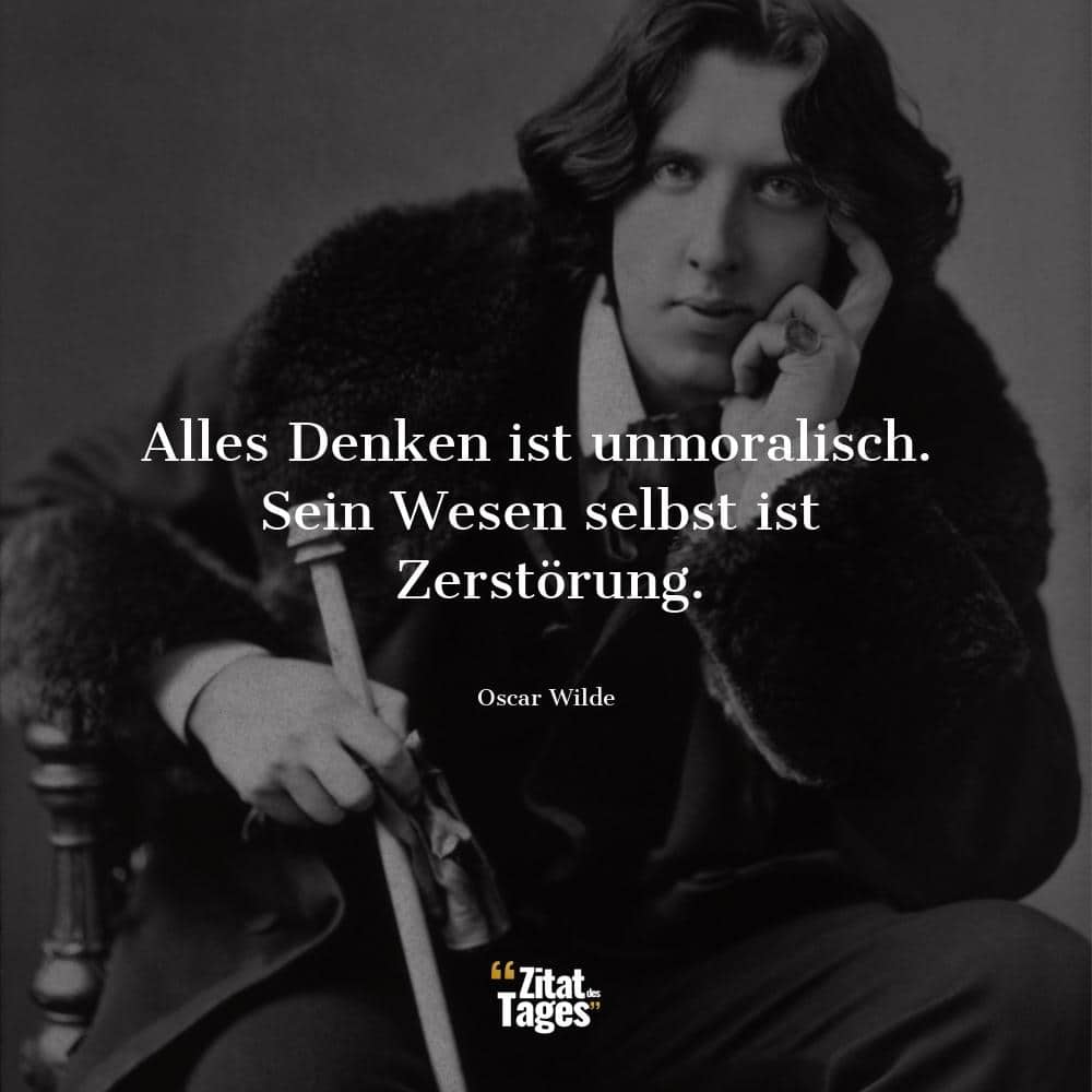 Alles Denken ist unmoralisch. Sein Wesen selbst ist Zerstörung. - Oscar Wilde