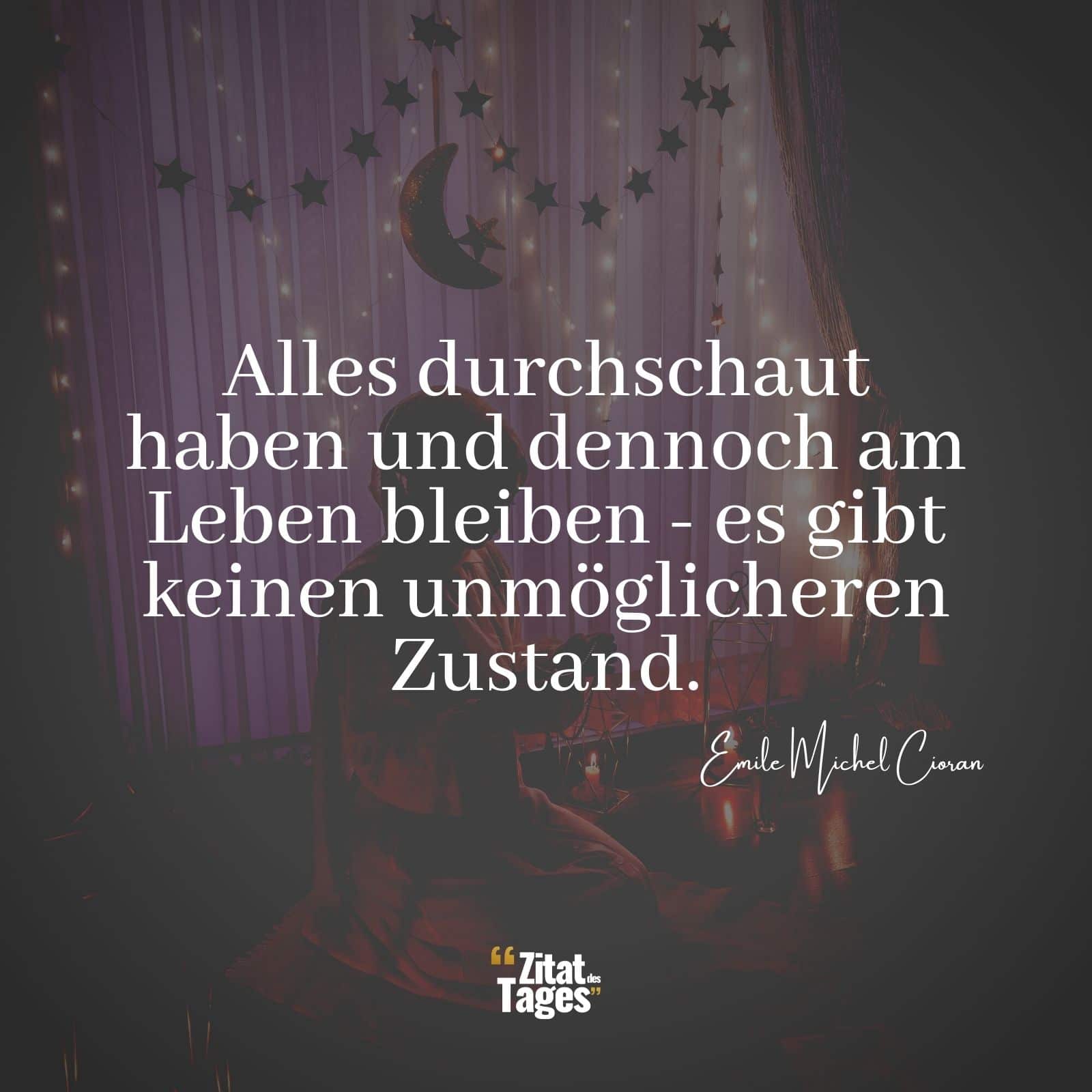 Alles durchschaut haben und dennoch am Leben bleiben - es gibt keinen unmöglicheren Zustand. - Emile Michel Cioran