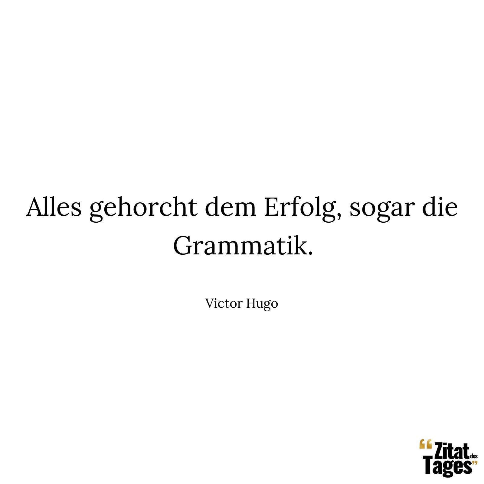 Alles gehorcht dem Erfolg, sogar die Grammatik. - Victor Hugo