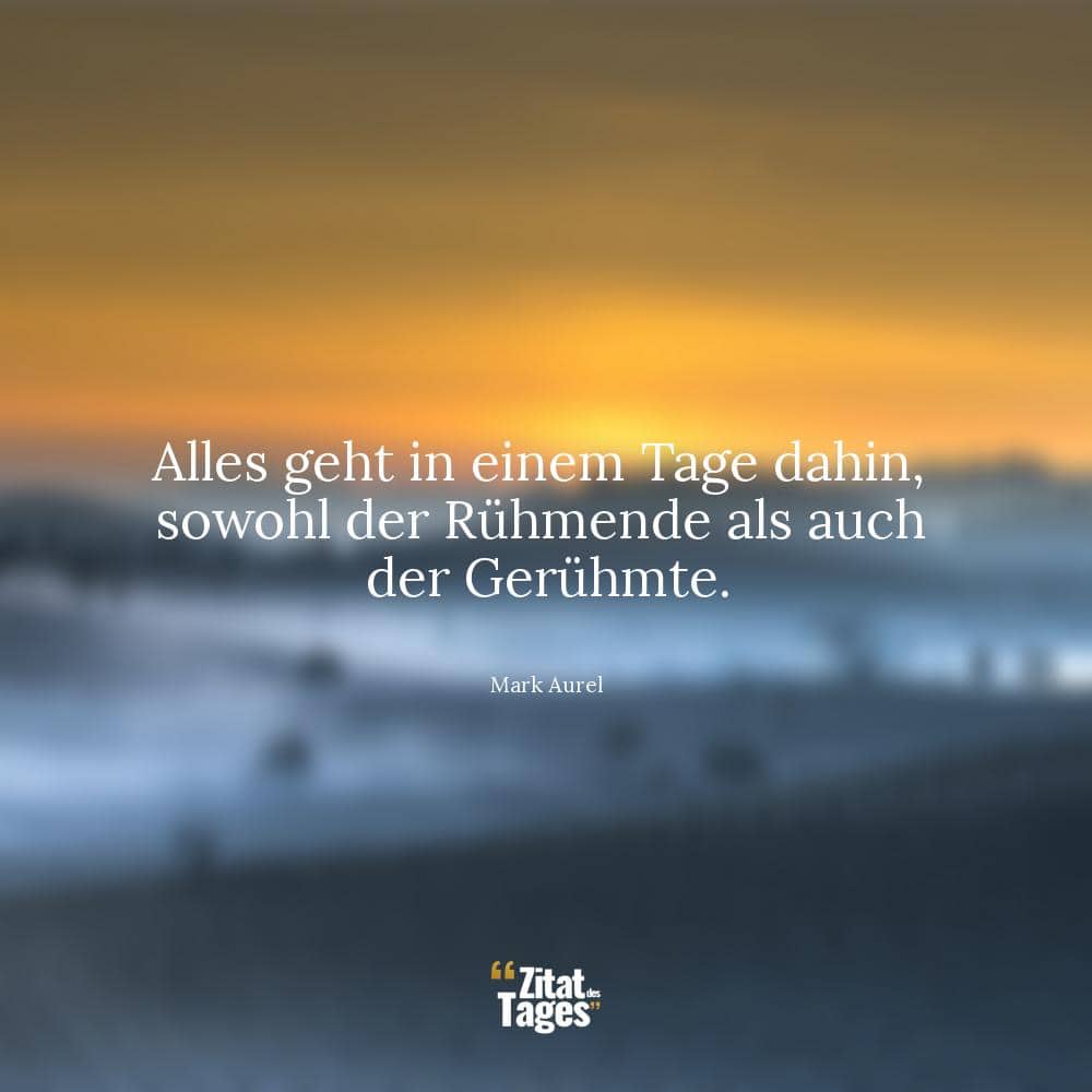 Alles geht in einem Tage dahin, sowohl der Rühmende als auch der Gerühmte. - Mark Aurel