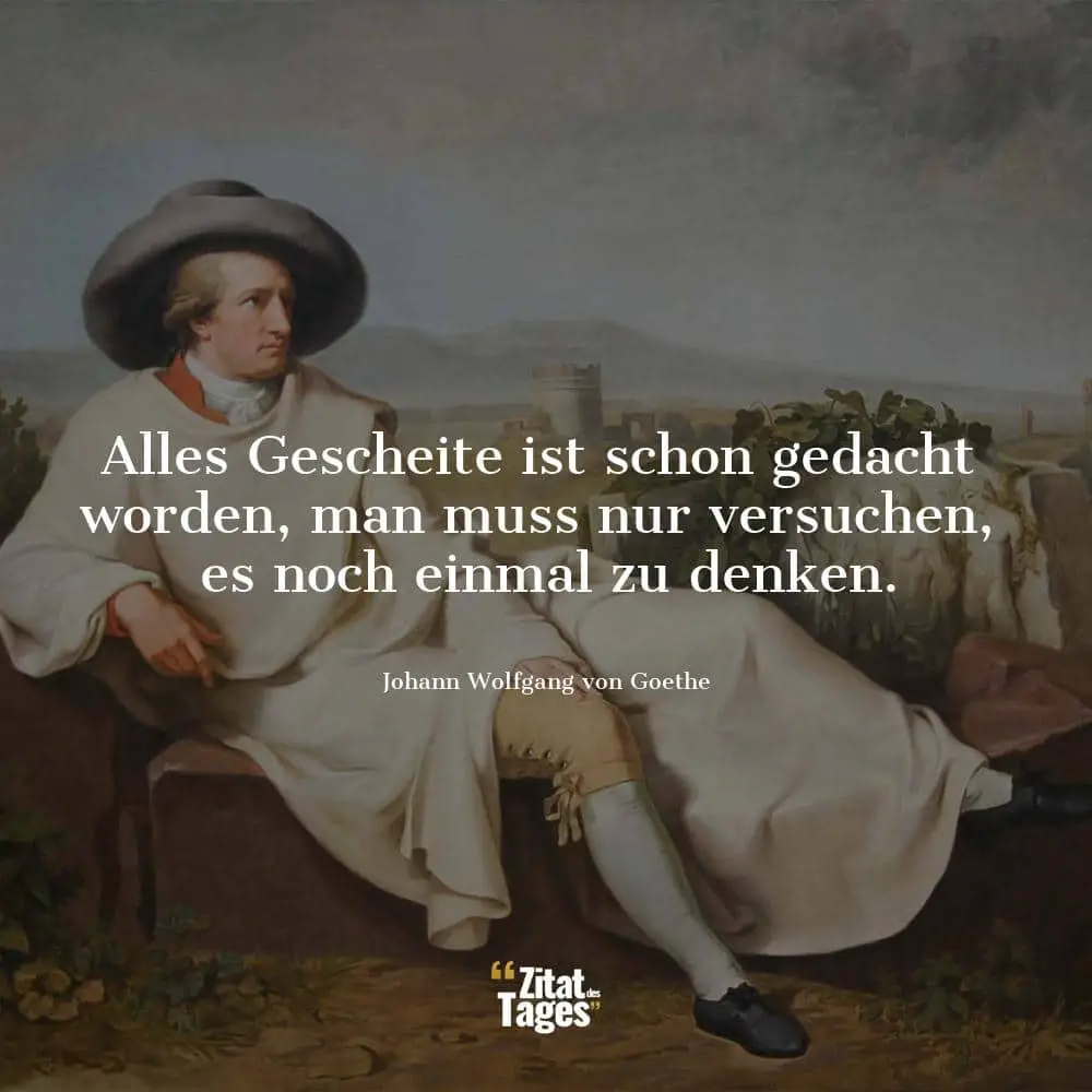 Alles Gescheite ist schon gedacht worden, man muss nur versuchen, es noch einmal zu denken. - Johann Wolfgang von Goethe