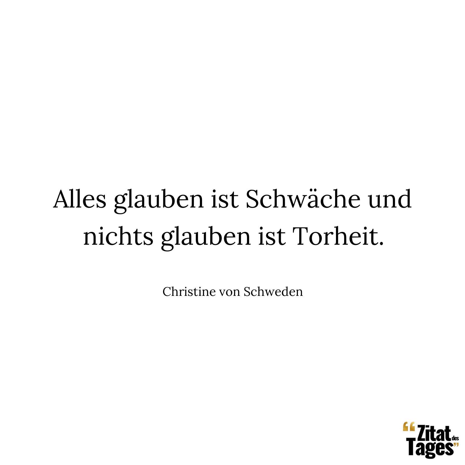 Alles glauben ist Schwäche und nichts glauben ist Torheit. - Christine von Schweden