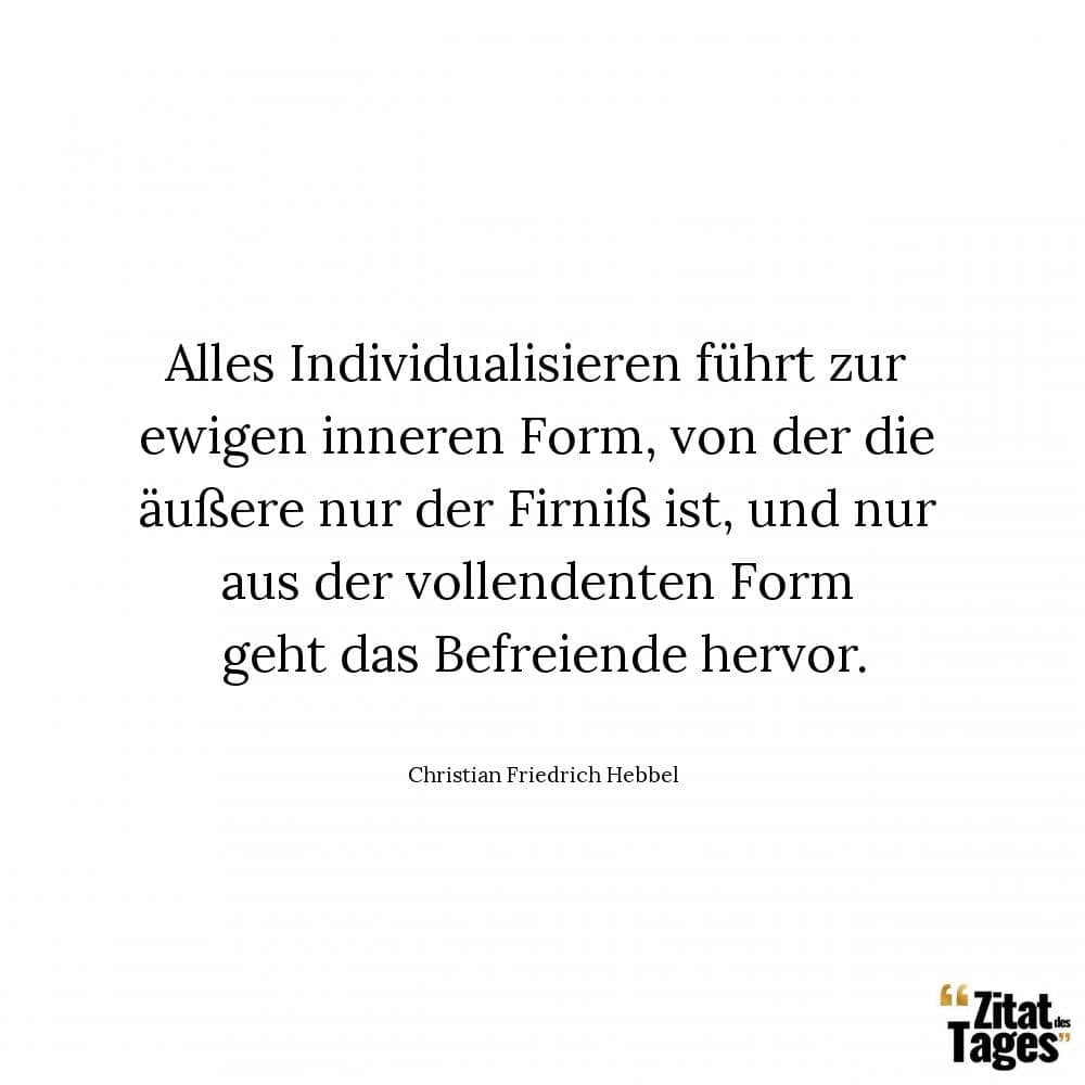 Alles Individualisieren führt zur ewigen inneren Form, von der die äußere nur der Firniß ist, und nur aus der vollendenten Form geht das Befreiende hervor. - Christian Friedrich Hebbel