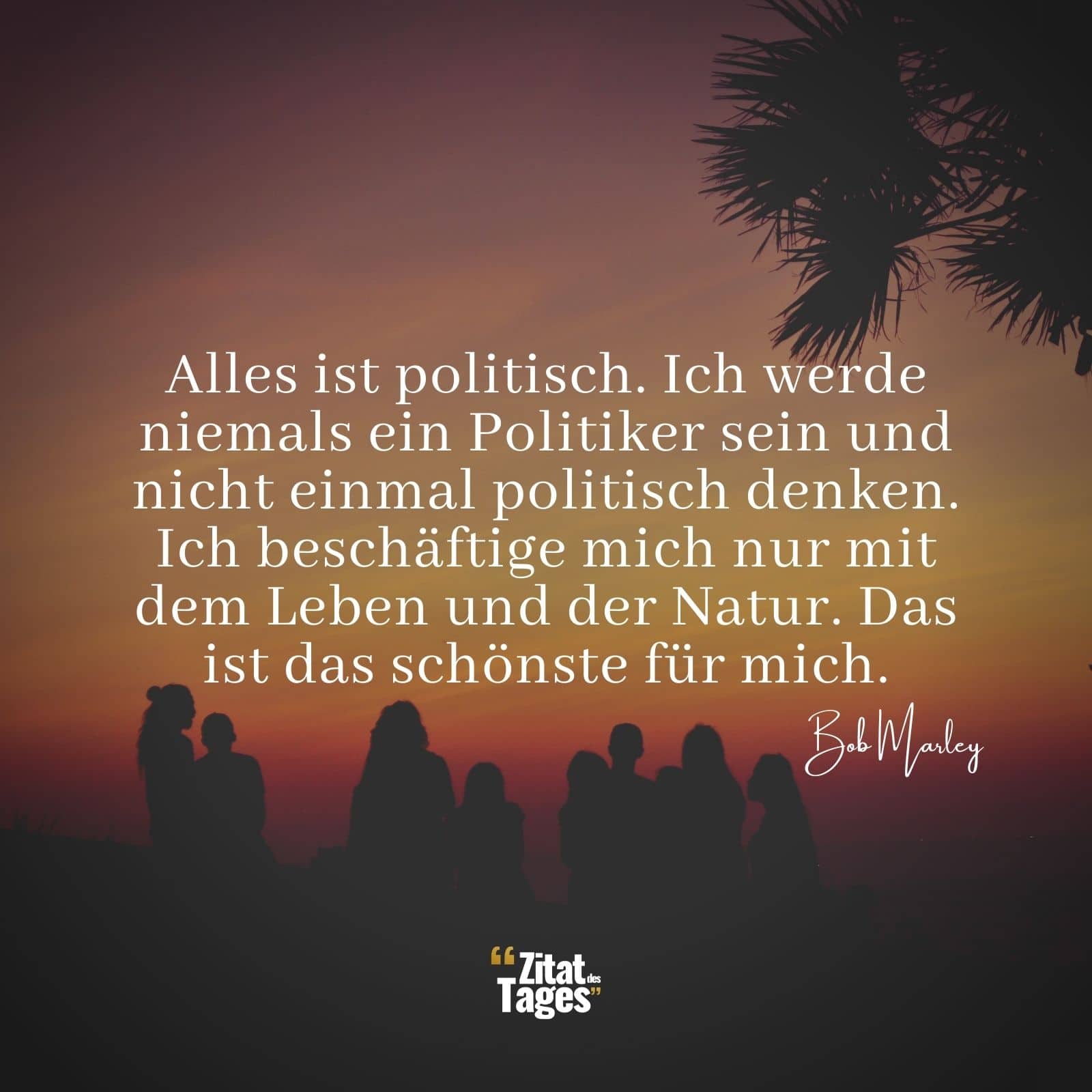 Alles ist politisch. Ich werde niemals ein Politiker sein und nicht einmal politisch denken. Ich beschäftige mich nur mit dem Leben und der Natur. Das ist das schönste für mich. - Bob Marley