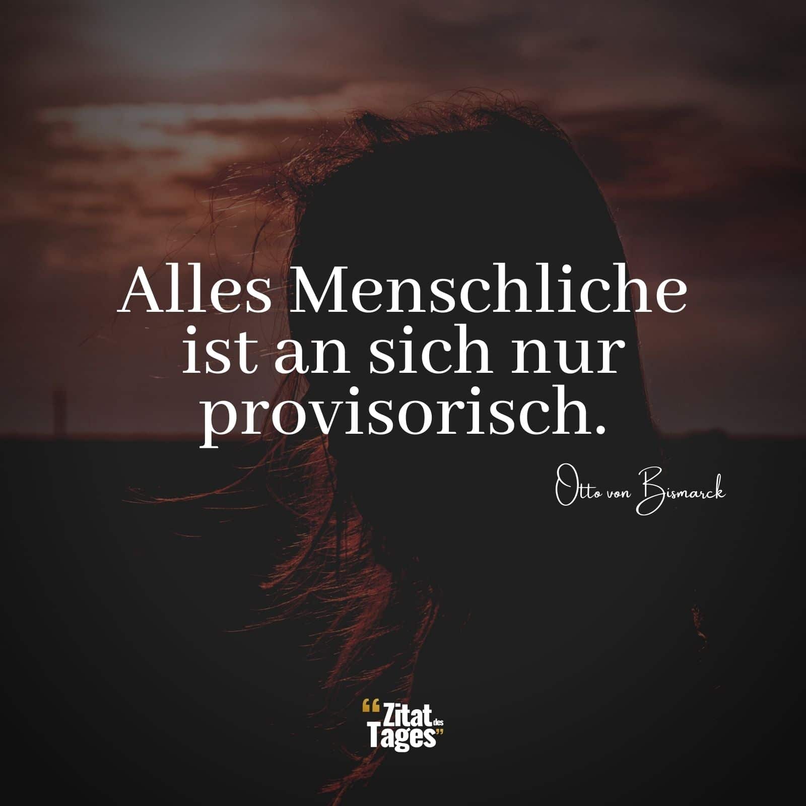 Alles Menschliche ist an sich nur provisorisch. - Otto von Bismarck