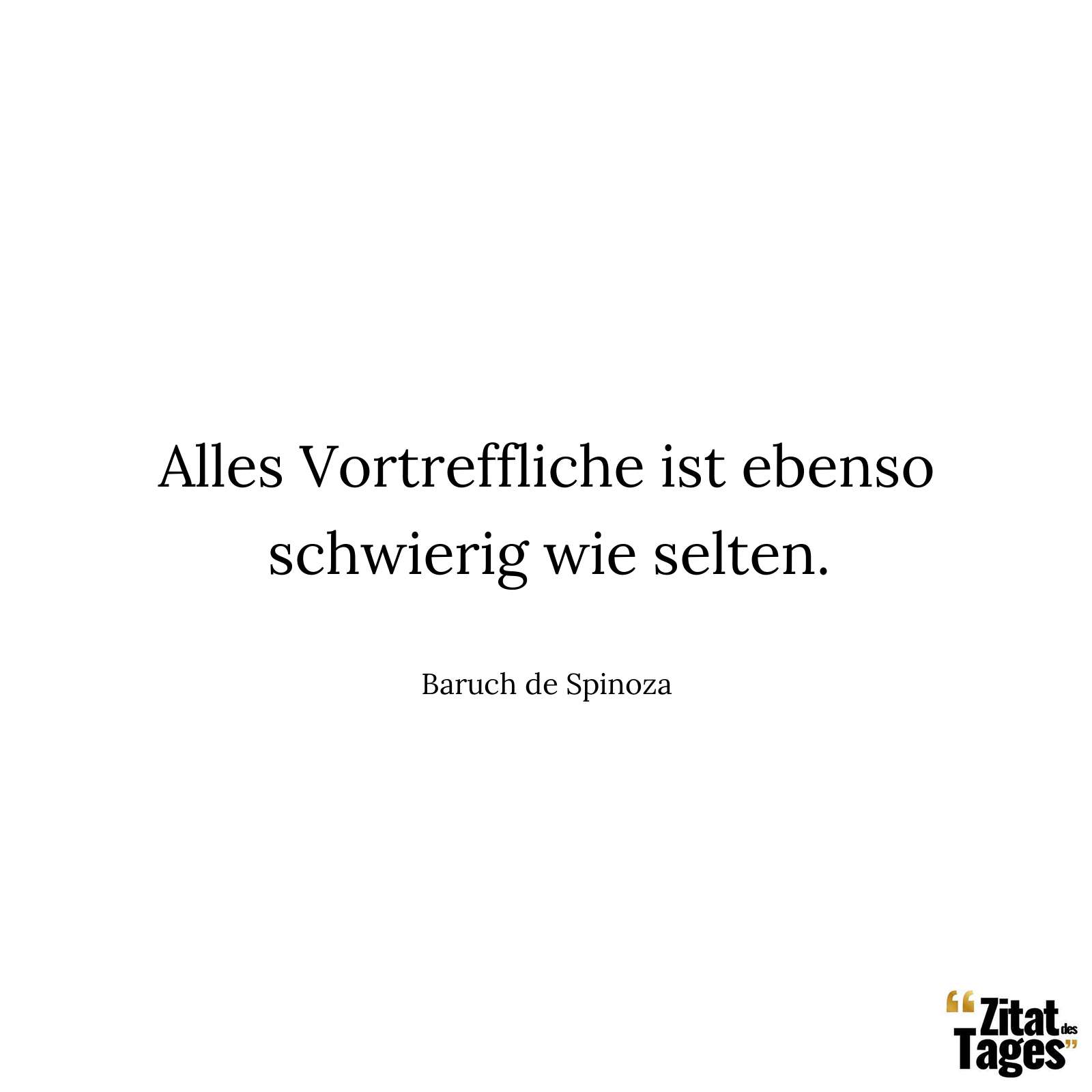 Alles Vortreffliche ist ebenso schwierig wie selten. - Baruch de Spinoza