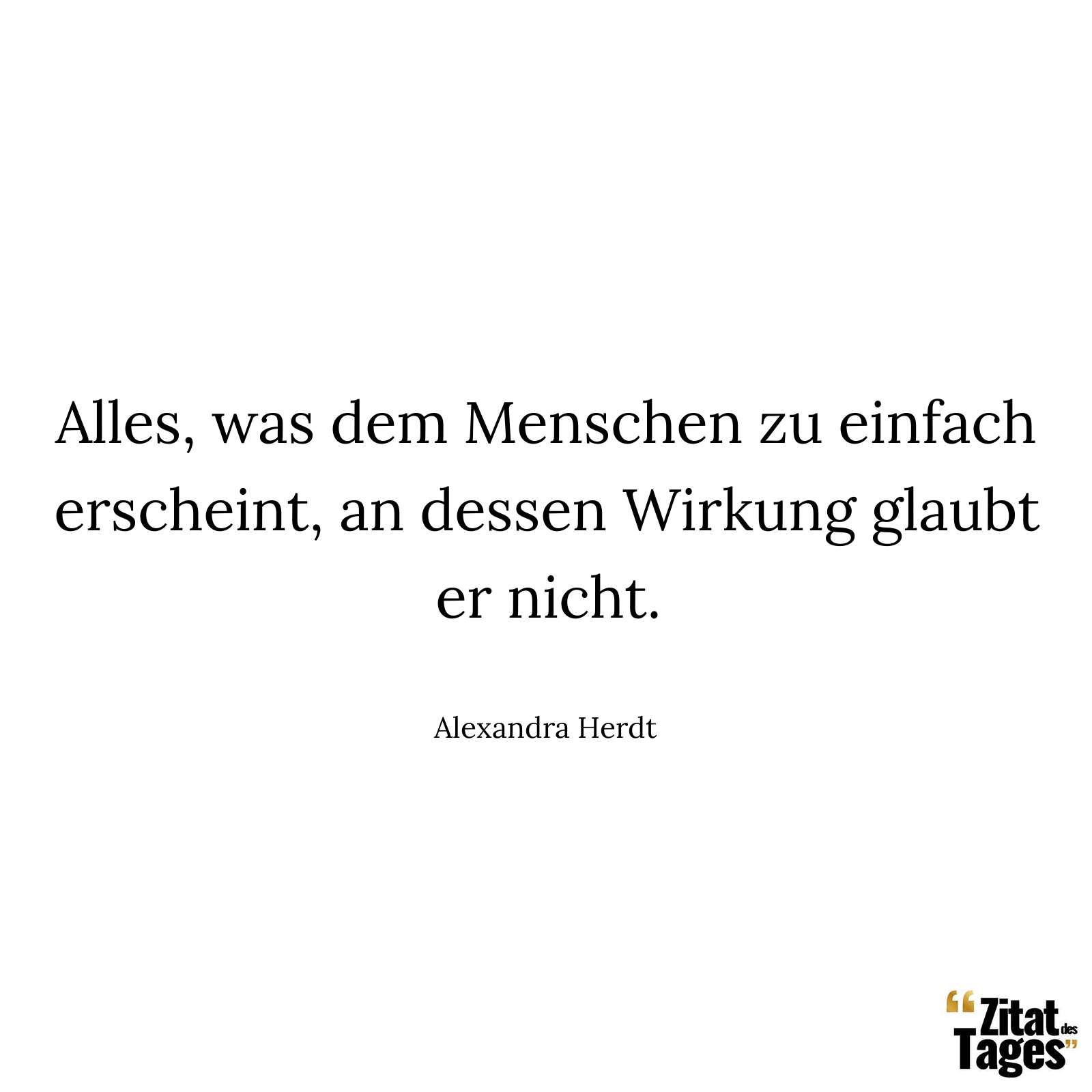 Alles, was dem Menschen zu einfach erscheint, an dessen Wirkung glaubt er nicht. - Alexandra Herdt