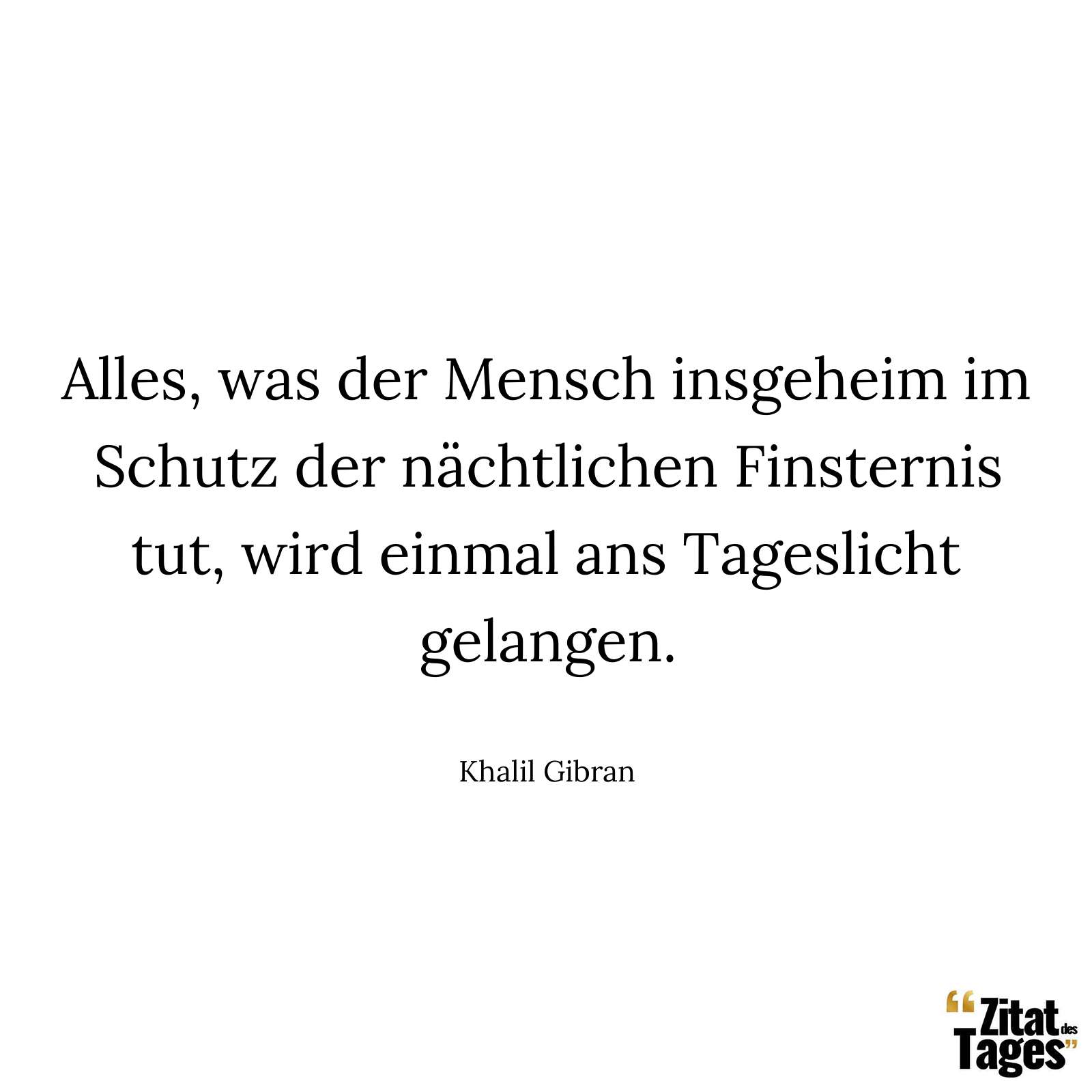 Alles, was der Mensch insgeheim im Schutz der nächtlichen Finsternis tut, wird einmal ans Tageslicht gelangen. - Khalil Gibran