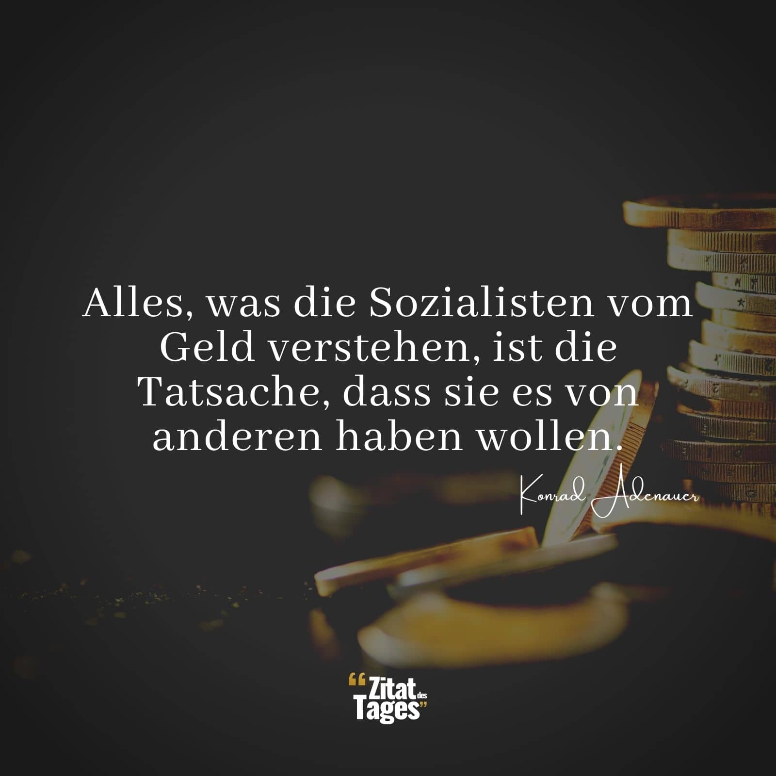 Alles, was die Sozialisten vom Geld verstehen, ist die Tatsache, dass sie es von anderen haben wollen. - Konrad Adenauer