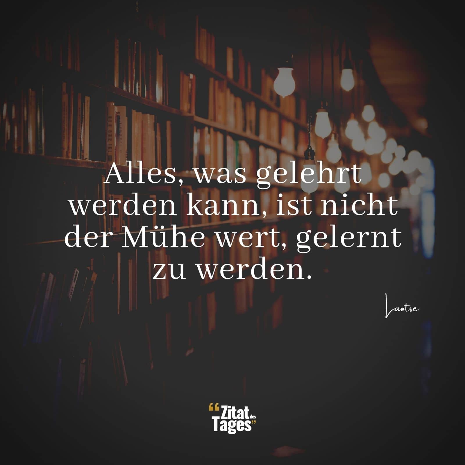Alles, was gelehrt werden kann, ist nicht der Mühe wert, gelernt zu werden. - Laotse