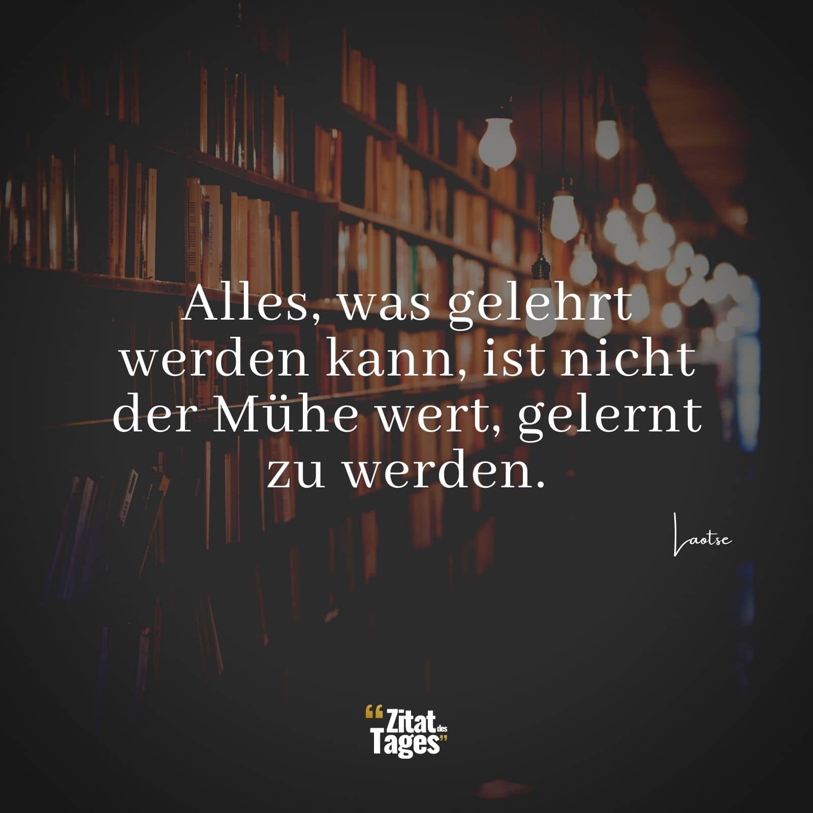 Alles, was gelehrt werden kann, ist nicht der Mühe wert, gelernt zu werden. - Laotse