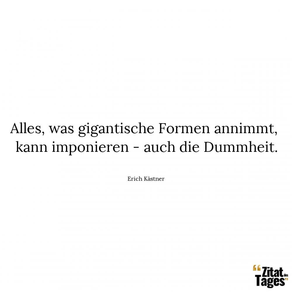 Alles, was gigantische Formen annimmt, kann imponieren - auch die Dummheit. - Erich Kästner