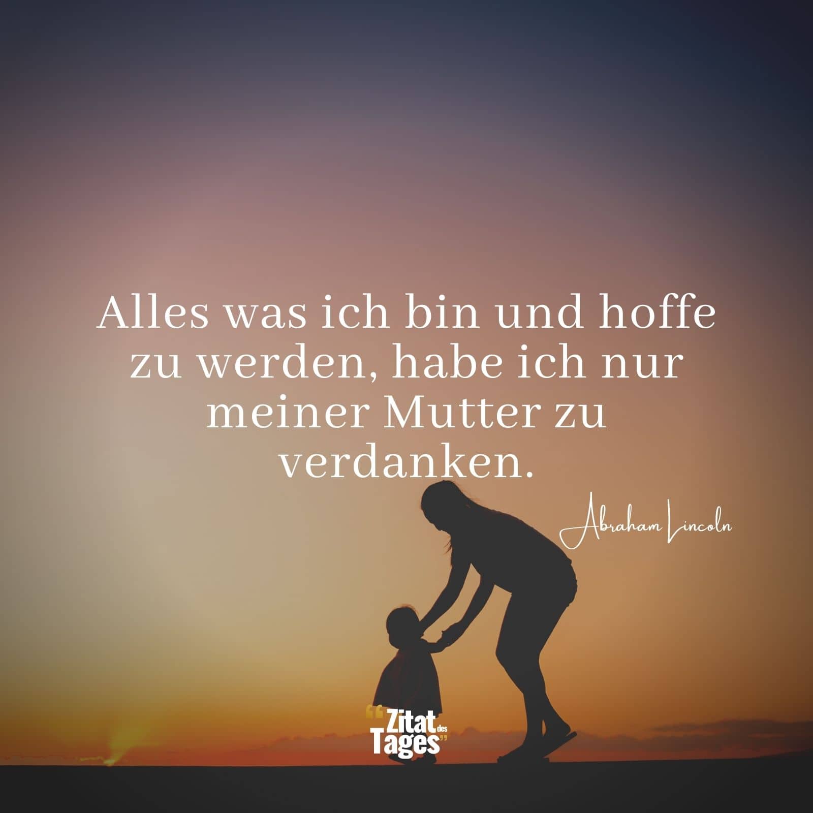 Alles was ich bin und hoffe zu werden, habe ich nur meiner Mutter zu verdanken. - Abraham Lincoln