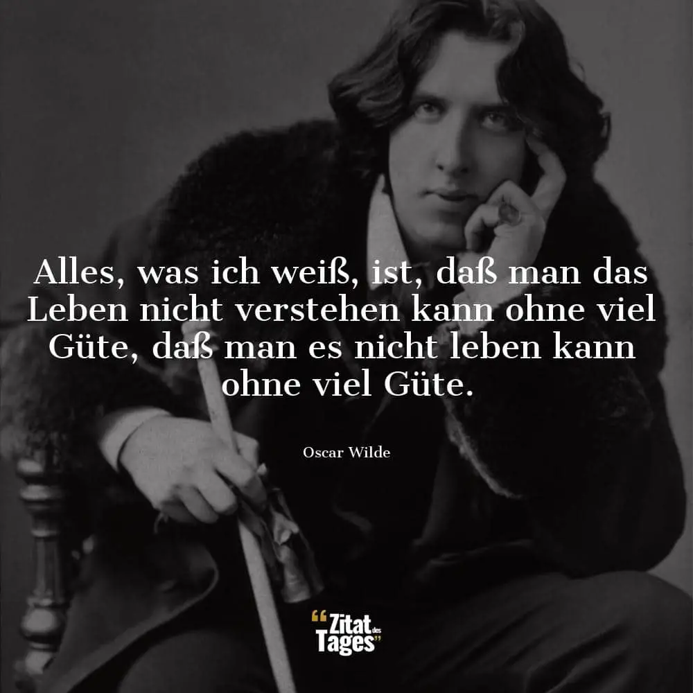 Alles, was ich weiß, ist, daß man das Leben nicht verstehen kann ohne viel Güte, daß man es nicht leben kann ohne viel Güte. - Oscar Wilde