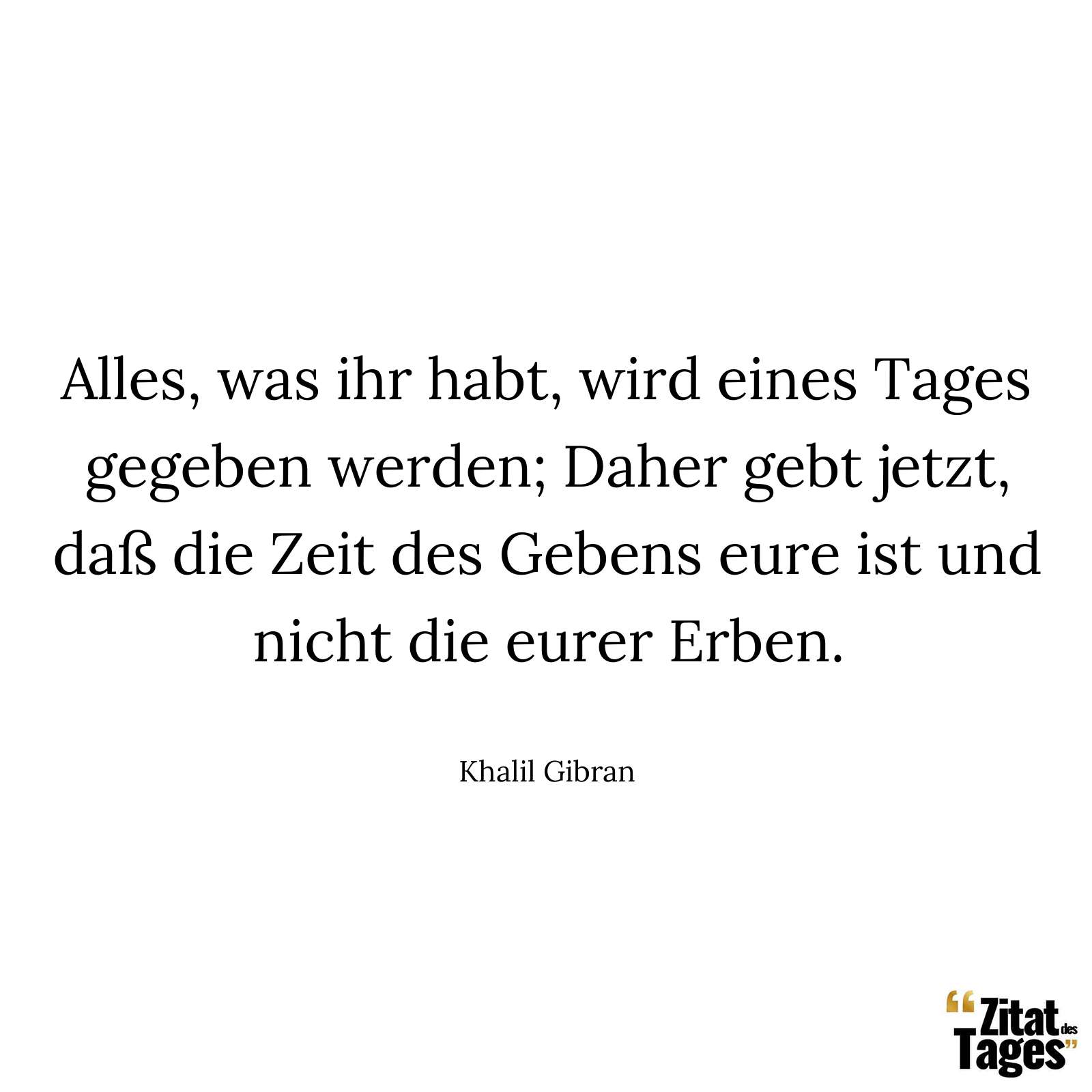 Alles, was ihr habt, wird eines Tages gegeben werden; Daher gebt jetzt, daß die Zeit des Gebens eure ist und nicht die eurer Erben. - Khalil Gibran