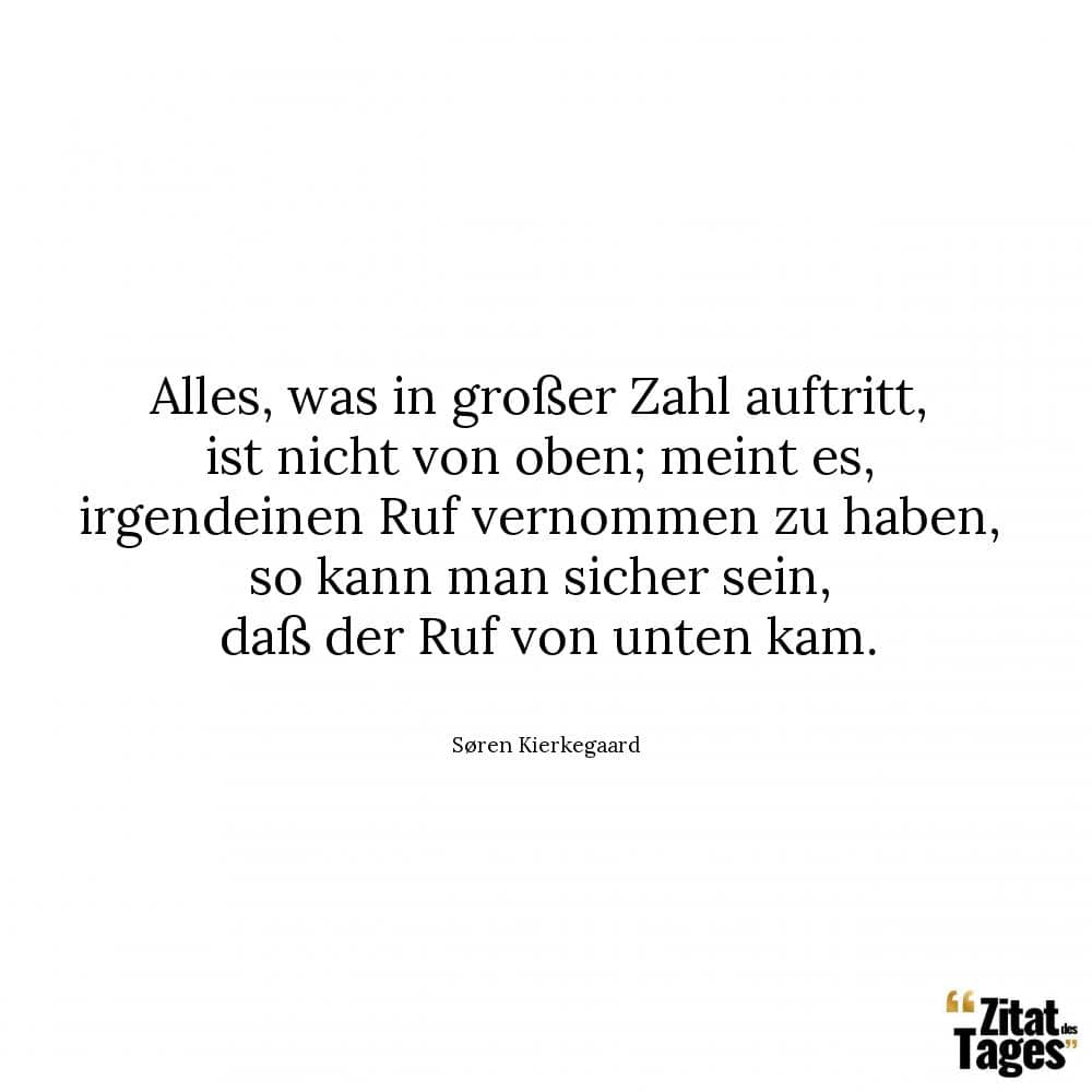 Alles, was in großer Zahl auftritt, ist nicht von oben; meint es, irgendeinen Ruf vernommen zu haben, so kann man sicher sein, daß der Ruf von unten kam. - Søren Kierkegaard