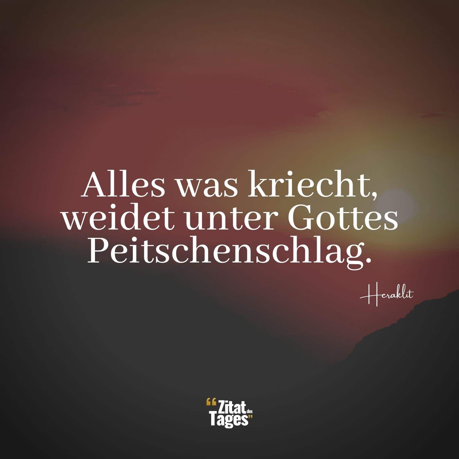 Alles was kriecht, weidet unter Gottes Peitschenschlag. - Heraklit