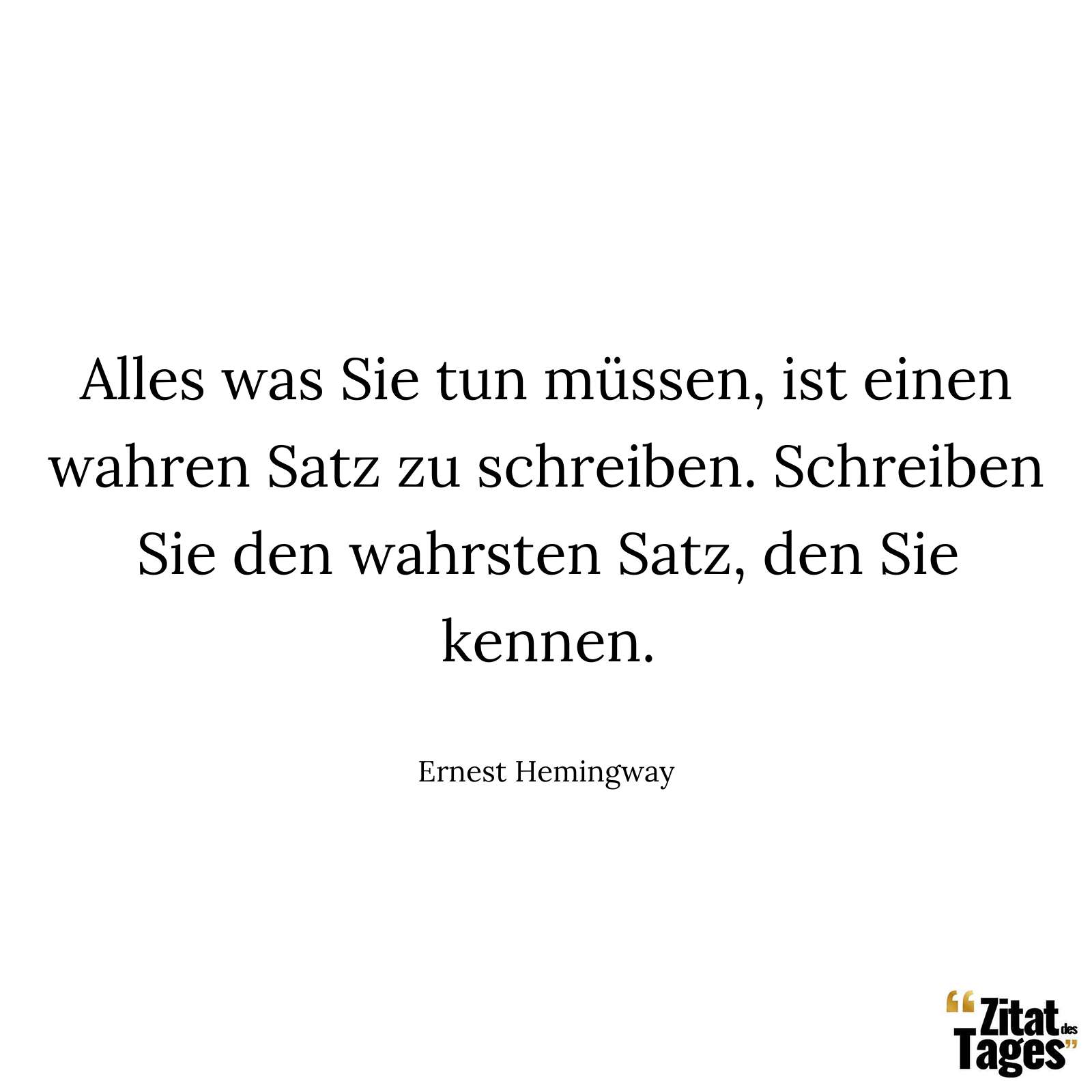 Alles was Sie tun müssen, ist einen wahren Satz zu schreiben. Schreiben Sie den wahrsten Satz, den Sie kennen. - Ernest Hemingway