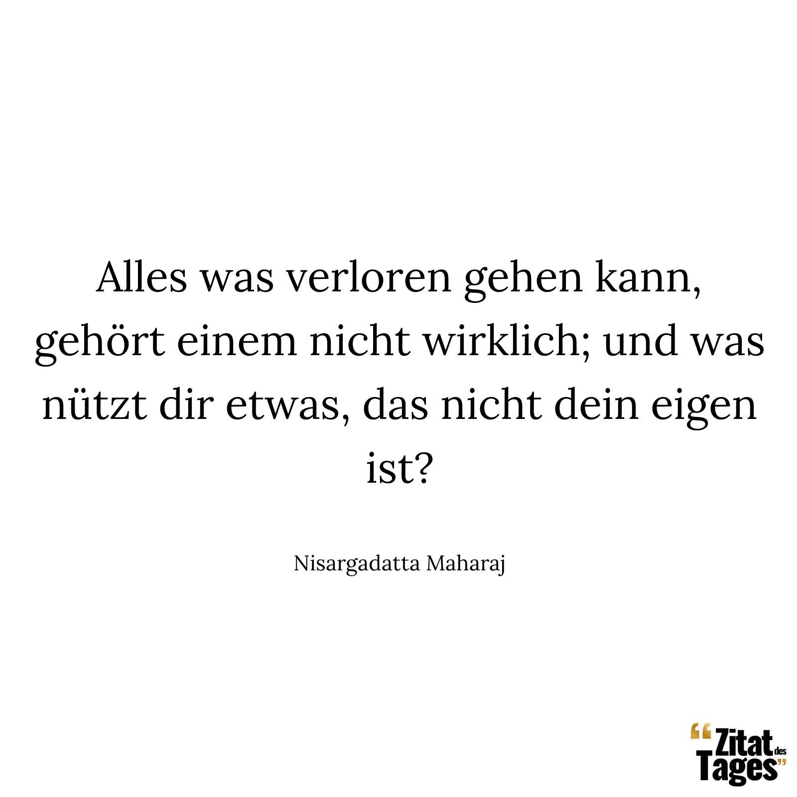 Alles was verloren gehen kann, gehört einem nicht wirklich; und was nützt dir etwas, das nicht dein eigen ist? - Nisargadatta Maharaj