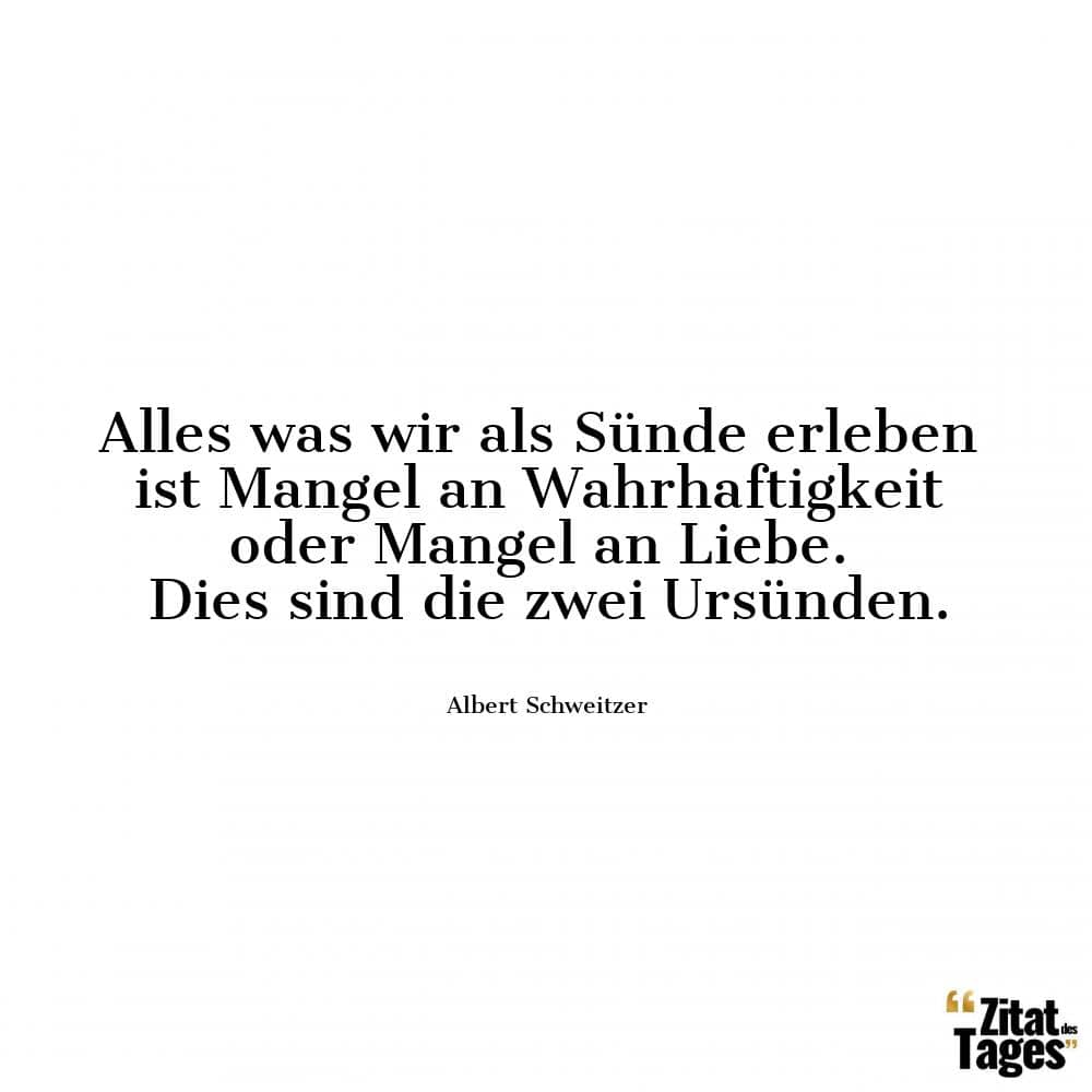 Alles was wir als Sünde erleben ist Mangel an Wahrhaftigkeit oder Mangel an Liebe. Dies sind die zwei Ursünden. - Albert Schweitzer