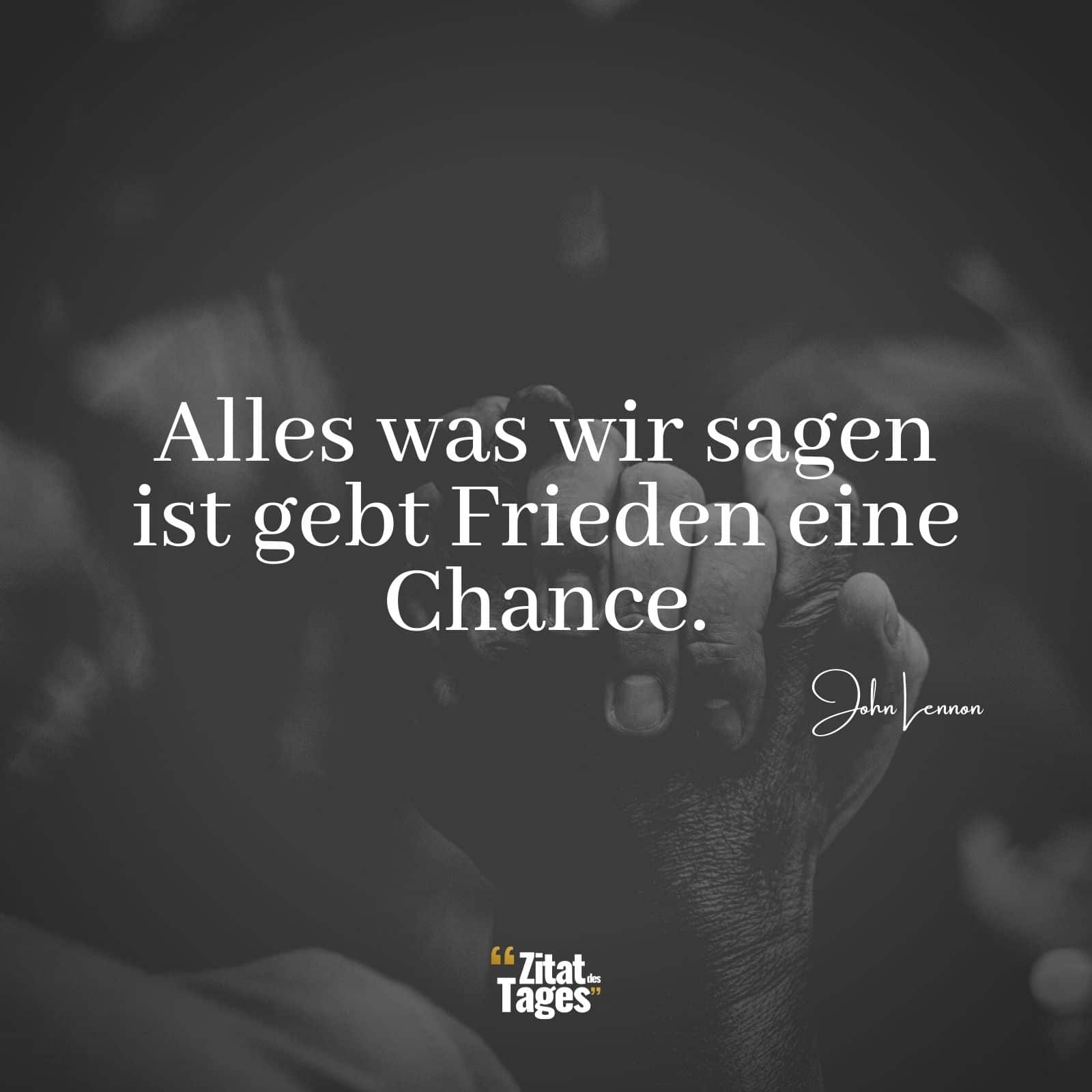 Alles was wir sagen ist gebt Frieden eine Chance. - John Lennon