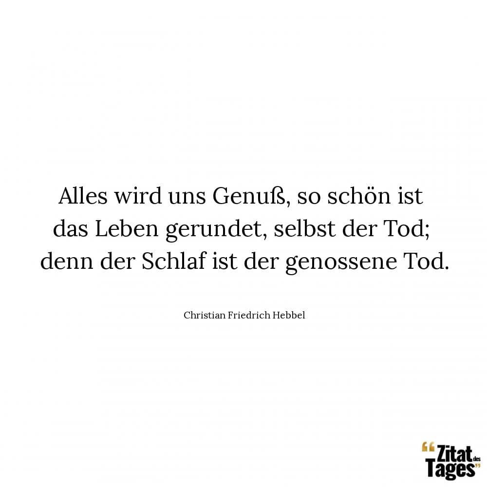 Alles wird uns Genuß, so schön ist das Leben gerundet, selbst der Tod; denn der Schlaf ist der genossene Tod. - Christian Friedrich Hebbel