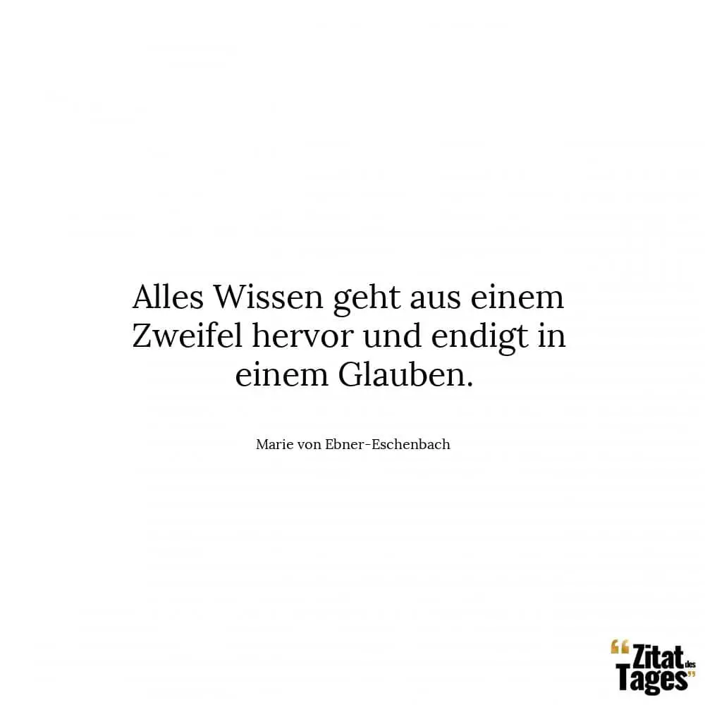 Alles Wissen geht aus einem Zweifel hervor und endigt in einem Glauben. - Marie von Ebner-Eschenbach