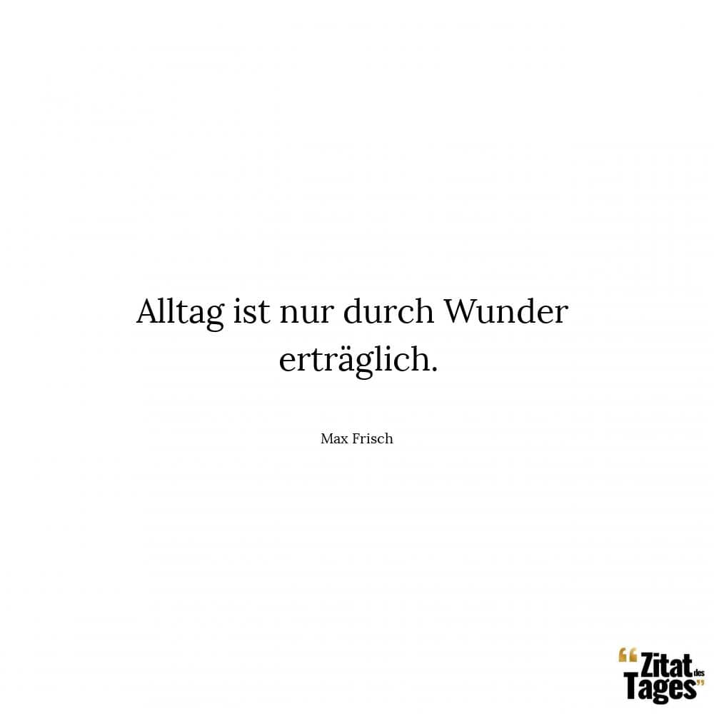 Alltag ist nur durch Wunder erträglich. - Max Frisch