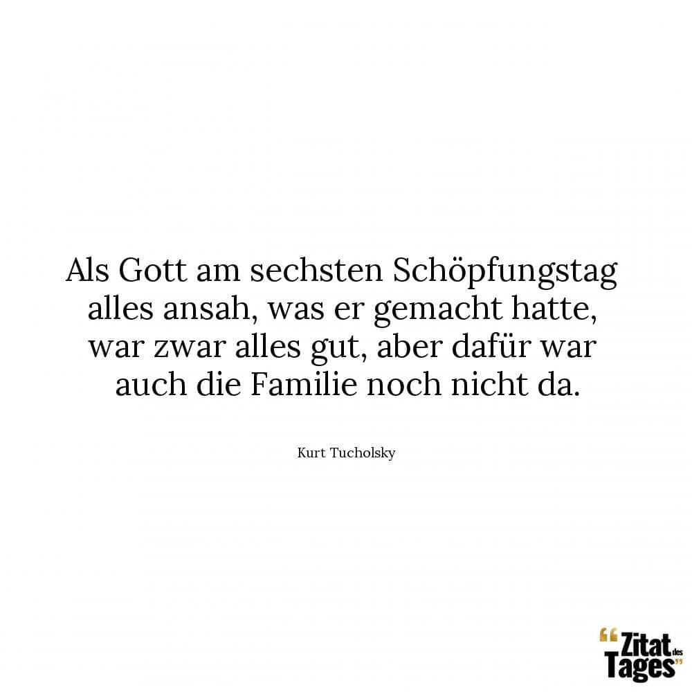 Als Gott am sechsten Schöpfungstag alles ansah, was er gemacht hatte, war zwar alles gut, aber dafür war auch die Familie noch nicht da. - Kurt Tucholsky