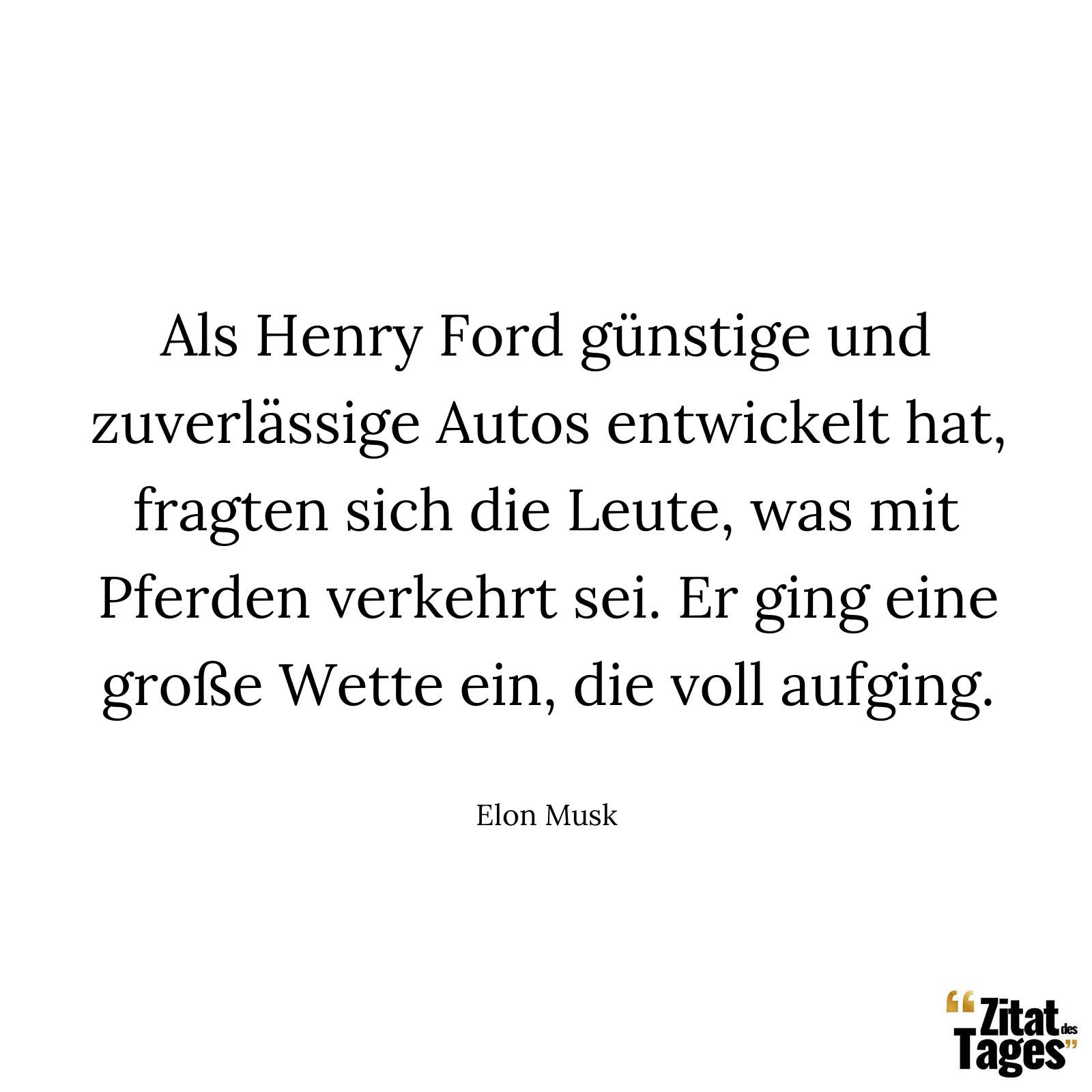 Als Henry Ford günstige und zuverlässige Autos entwickelt hat, fragten sich die Leute, was mit Pferden verkehrt sei. Er ging eine große Wette ein, die voll aufging. - Elon Musk