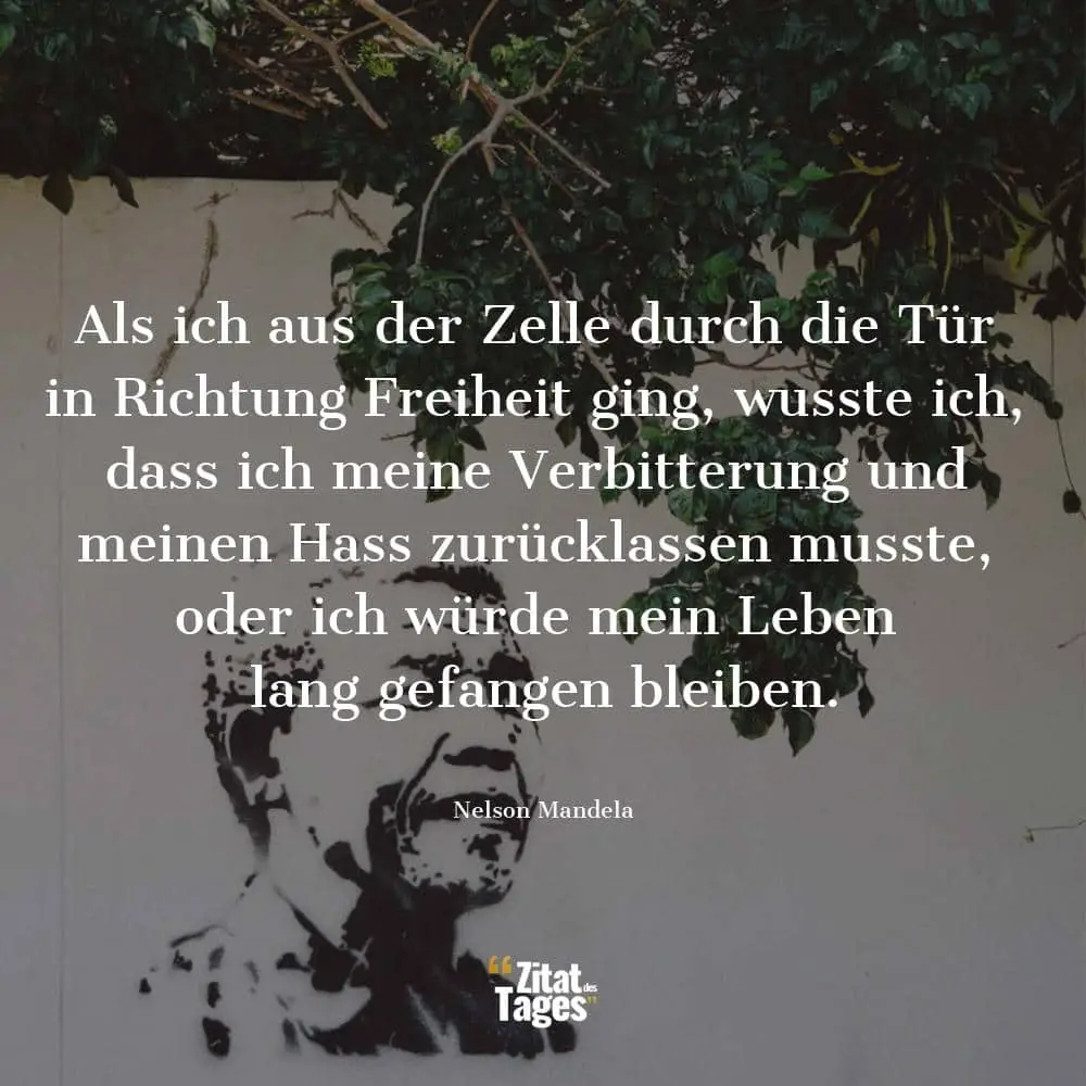 Als ich aus der Zelle durch die Tür in Richtung Freiheit ging, wusste ich, dass ich meine Verbitterung und meinen Hass zurücklassen musste, oder ich würde mein Leben lang gefangen bleiben. - Nelson Mandela