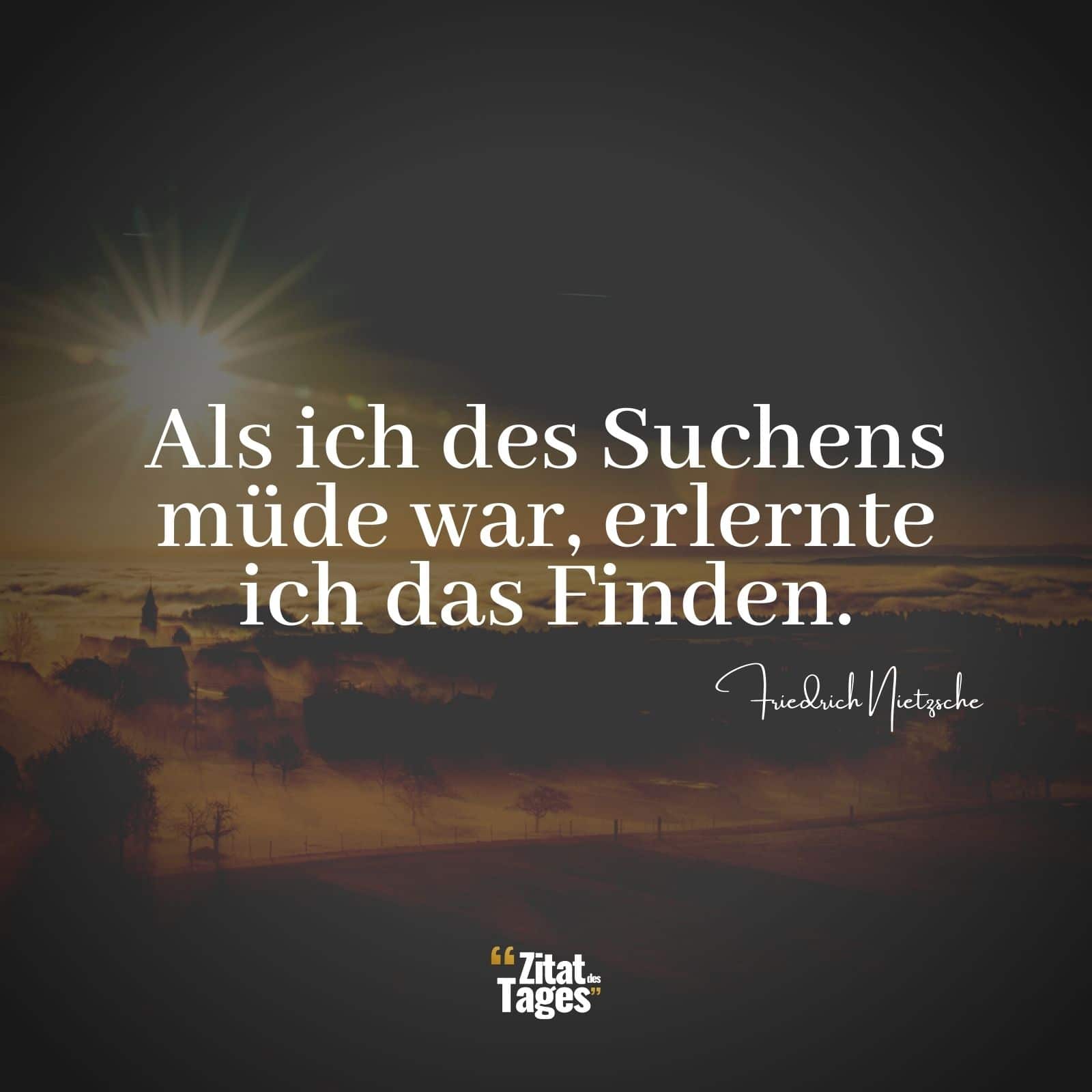 Als ich des Suchens müde war, erlernte ich das Finden. - Friedrich Nietzsche