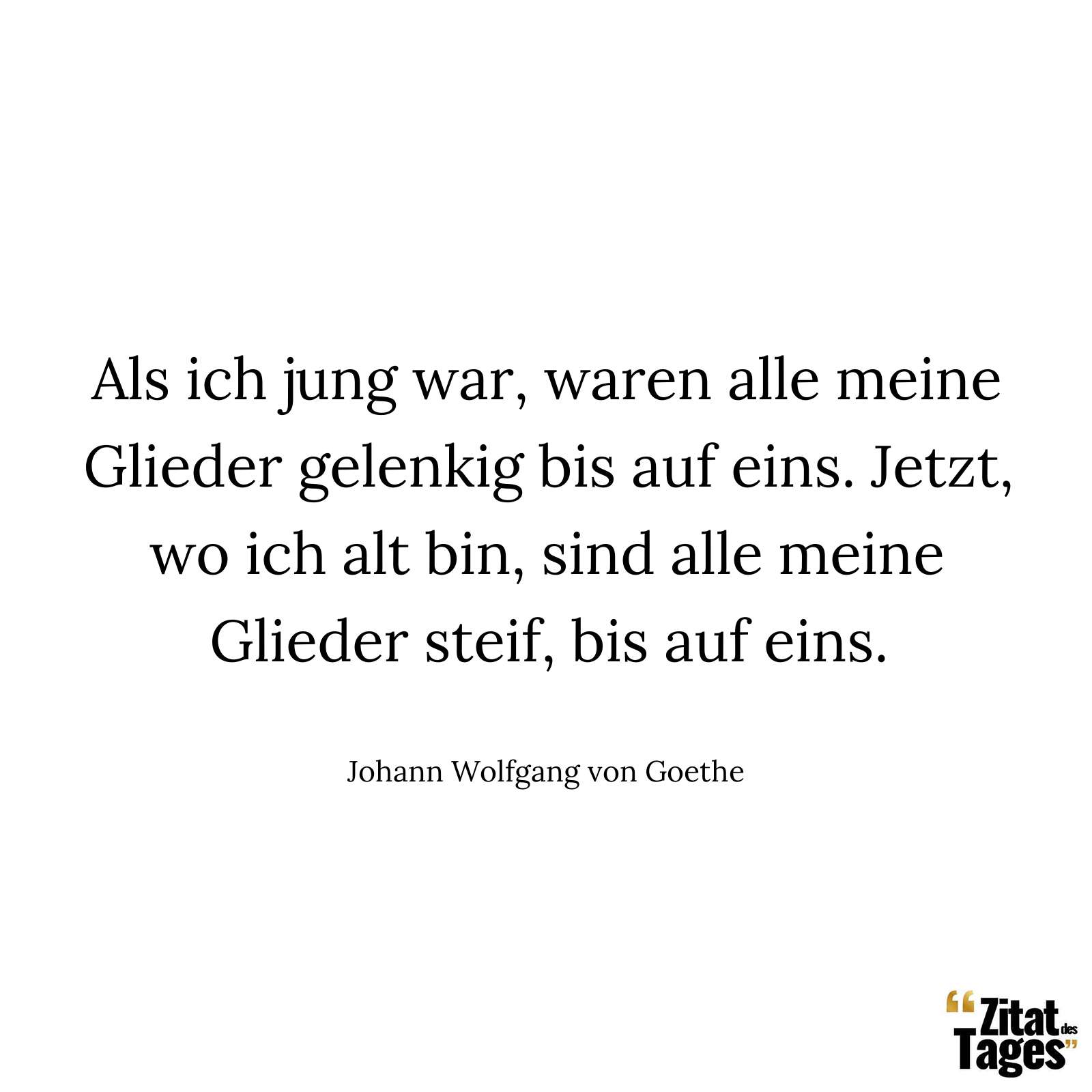 Als ich jung war, waren alle meine Glieder gelenkig bis auf eins. Jetzt, wo ich alt bin, sind alle meine Glieder steif, bis auf eins. - Johann Wolfgang von Goethe