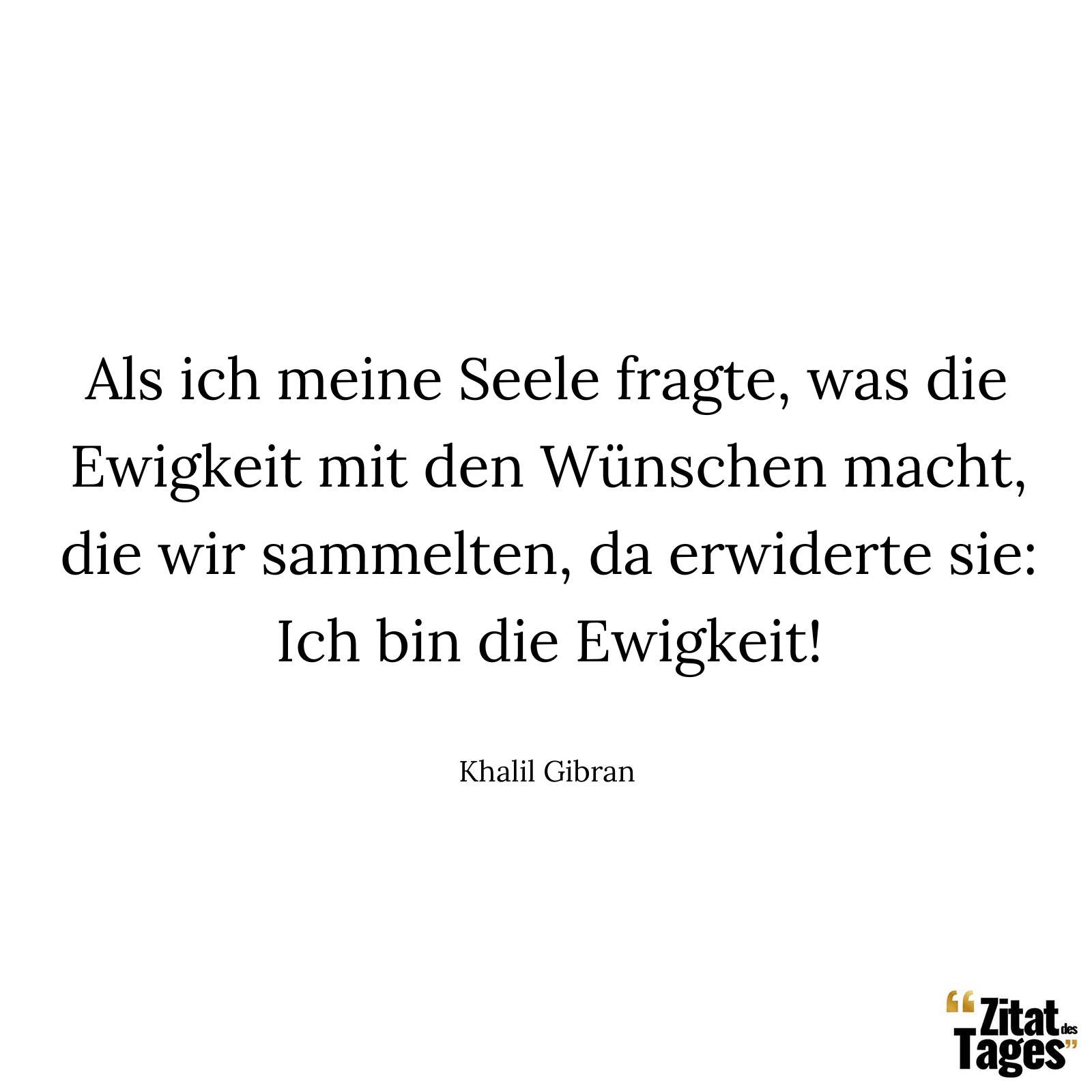 Als ich meine Seele fragte, was die Ewigkeit mit den Wünschen macht, die wir sammelten, da erwiderte sie: Ich bin die Ewigkeit! - Khalil Gibran