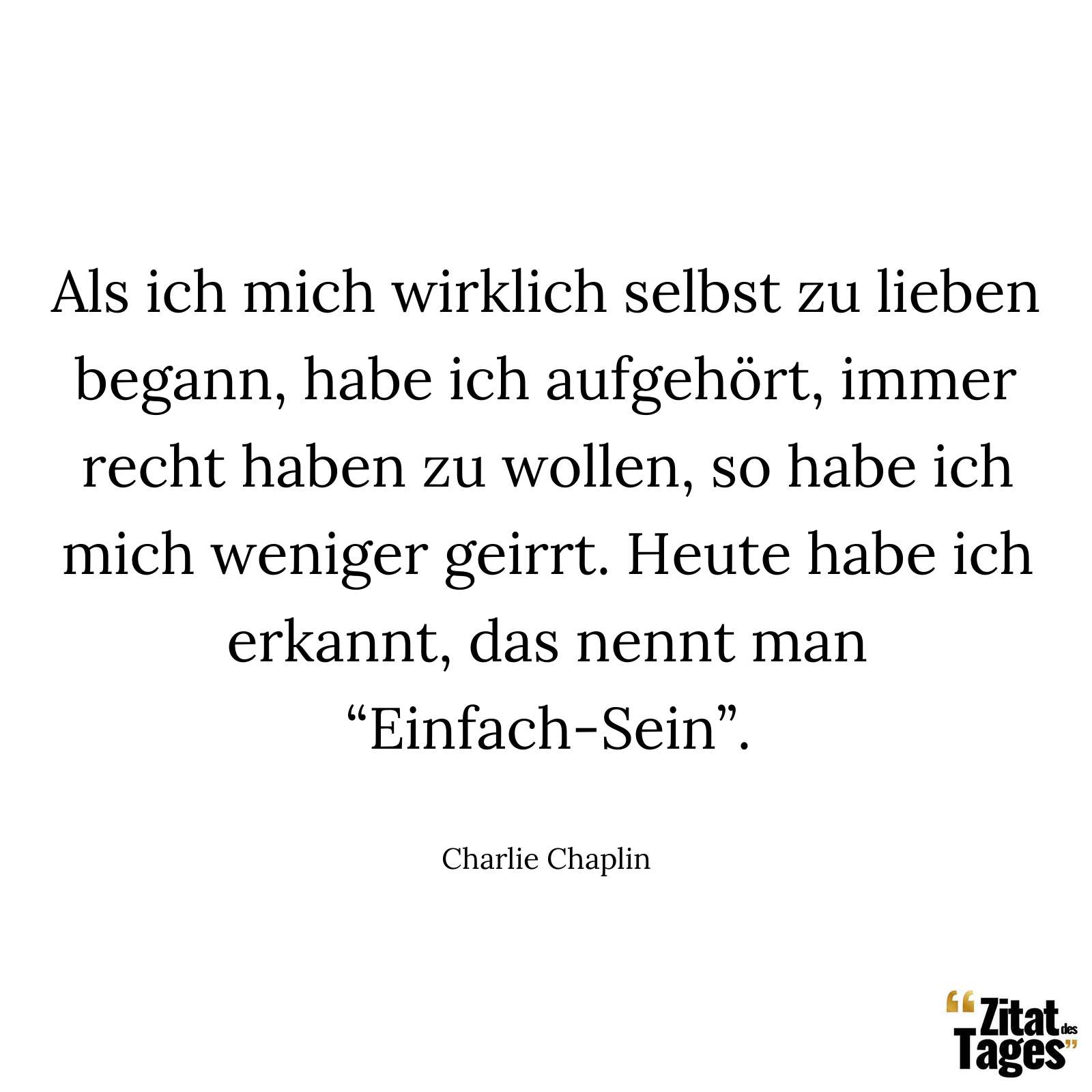 Als ich mich wirklich selbst zu lieben begann, habe ich aufgehört, immer recht haben zu wollen, so habe ich mich weniger geirrt. Heute habe ich erkannt, das nennt man “Einfach-Sein”. - Charlie Chaplin