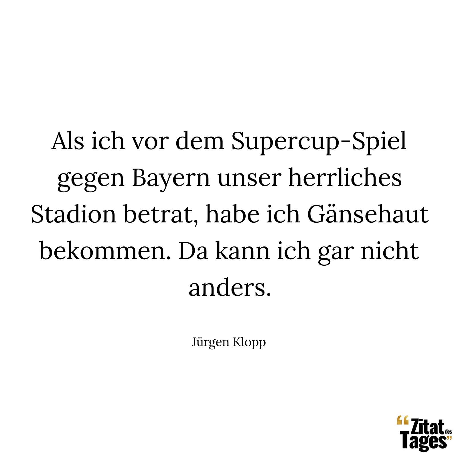 Als ich vor dem Supercup-Spiel gegen Bayern unser herrliches Stadion betrat, habe ich Gänsehaut bekommen. Da kann ich gar nicht anders. - Jürgen Klopp