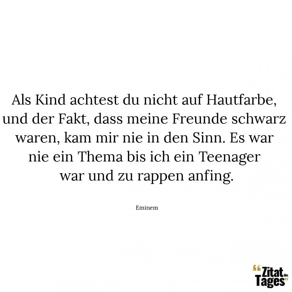 Als Kind achtest du nicht auf Hautfarbe, und der Fakt, dass meine Freunde schwarz waren, kam mir nie in den Sinn. Es war nie ein Thema bis ich ein Teenager war und zu rappen anfing. - Eminem