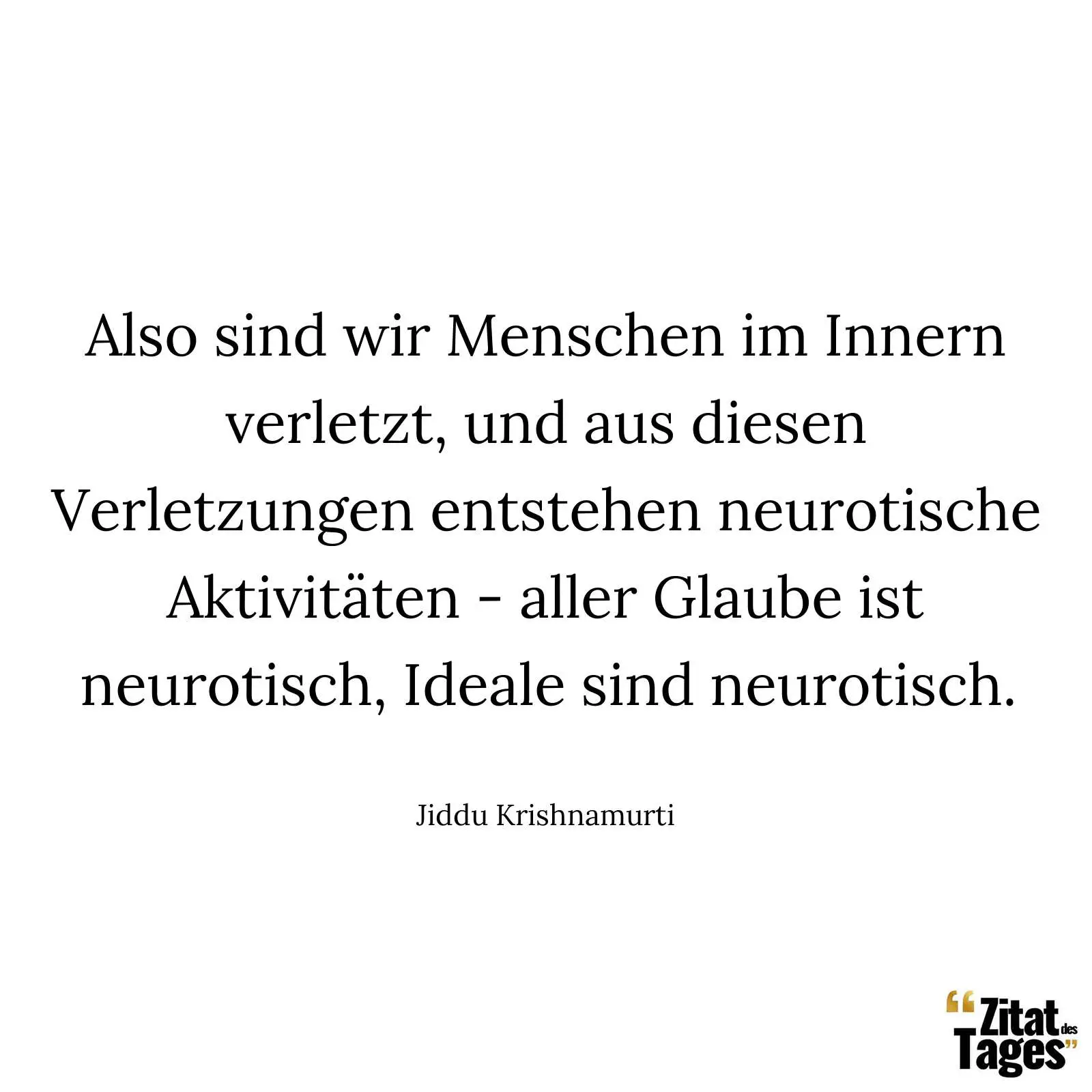 Also sind wir Menschen im Innern verletzt, und aus diesen Verletzungen entstehen neurotische Aktivitäten - aller Glaube ist neurotisch, Ideale sind neurotisch. - Jiddu Krishnamurti