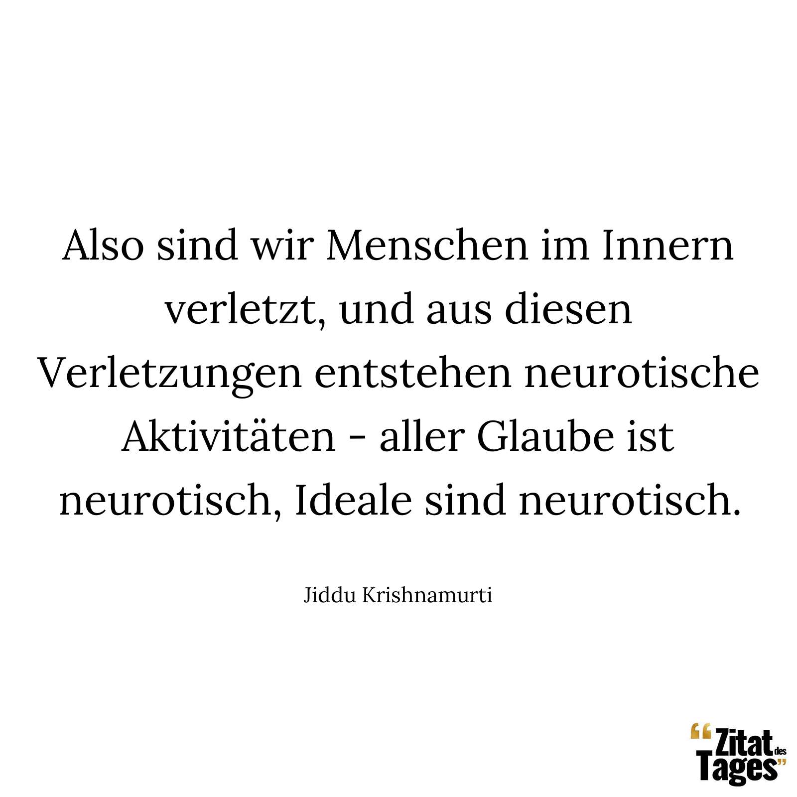 Also sind wir Menschen im Innern verletzt, und aus diesen Verletzungen entstehen neurotische Aktivitäten - aller Glaube ist neurotisch, Ideale sind neurotisch. - Jiddu Krishnamurti