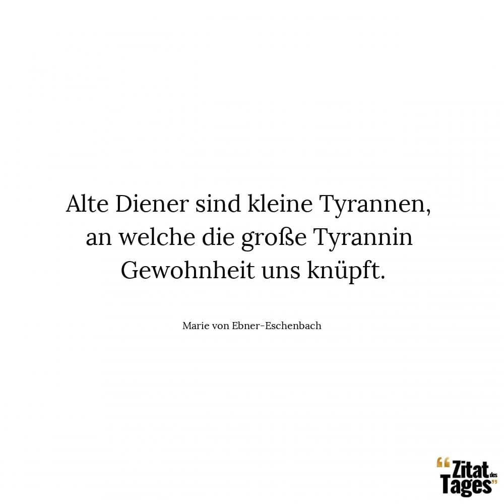 Alte Diener sind kleine Tyrannen, an welche die große Tyrannin Gewohnheit uns knüpft. - Marie von Ebner-Eschenbach