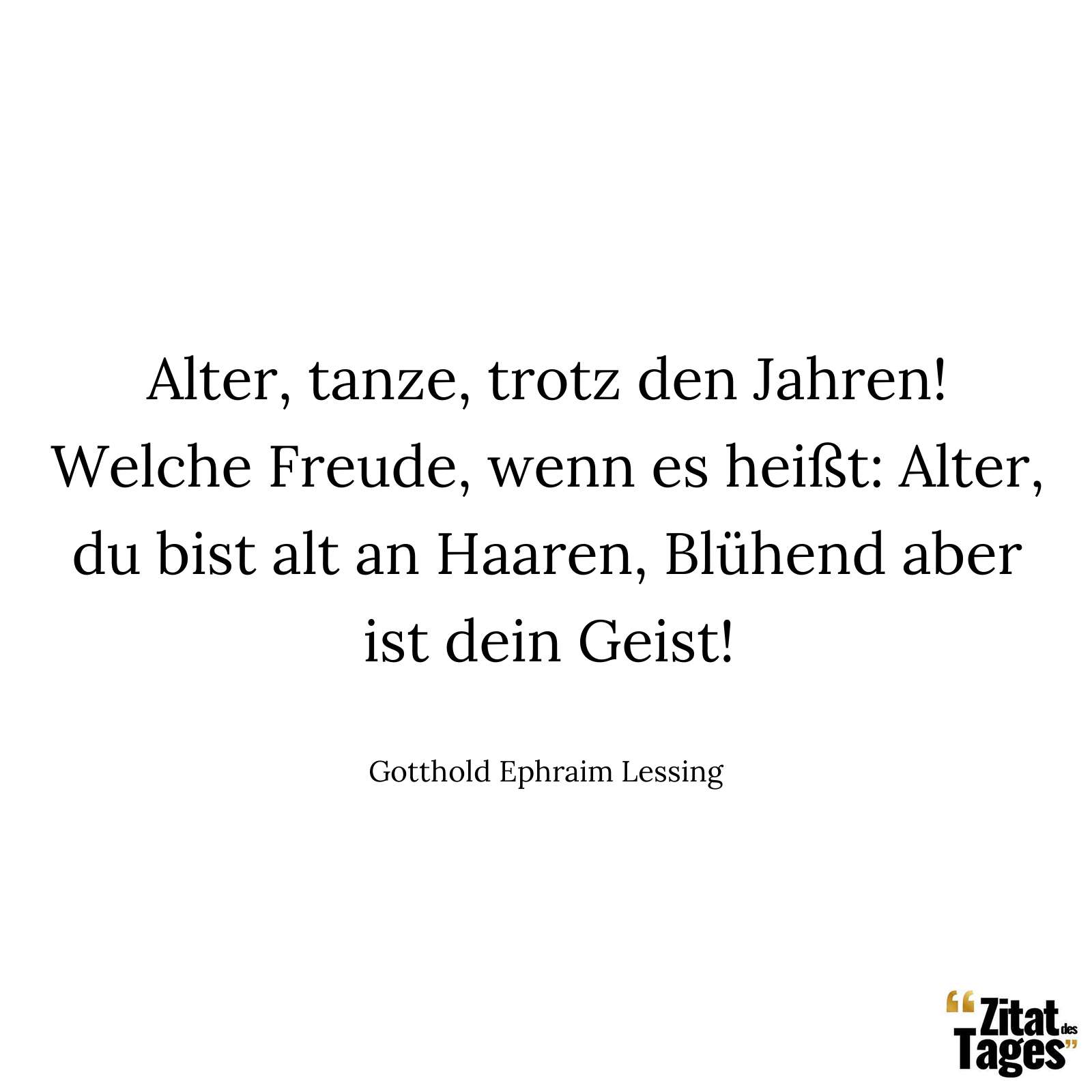 Alter, tanze, trotz den Jahren! Welche Freude, wenn es heißt: Alter, du bist alt an Haaren, Blühend aber ist dein Geist! - Gotthold Ephraim Lessing