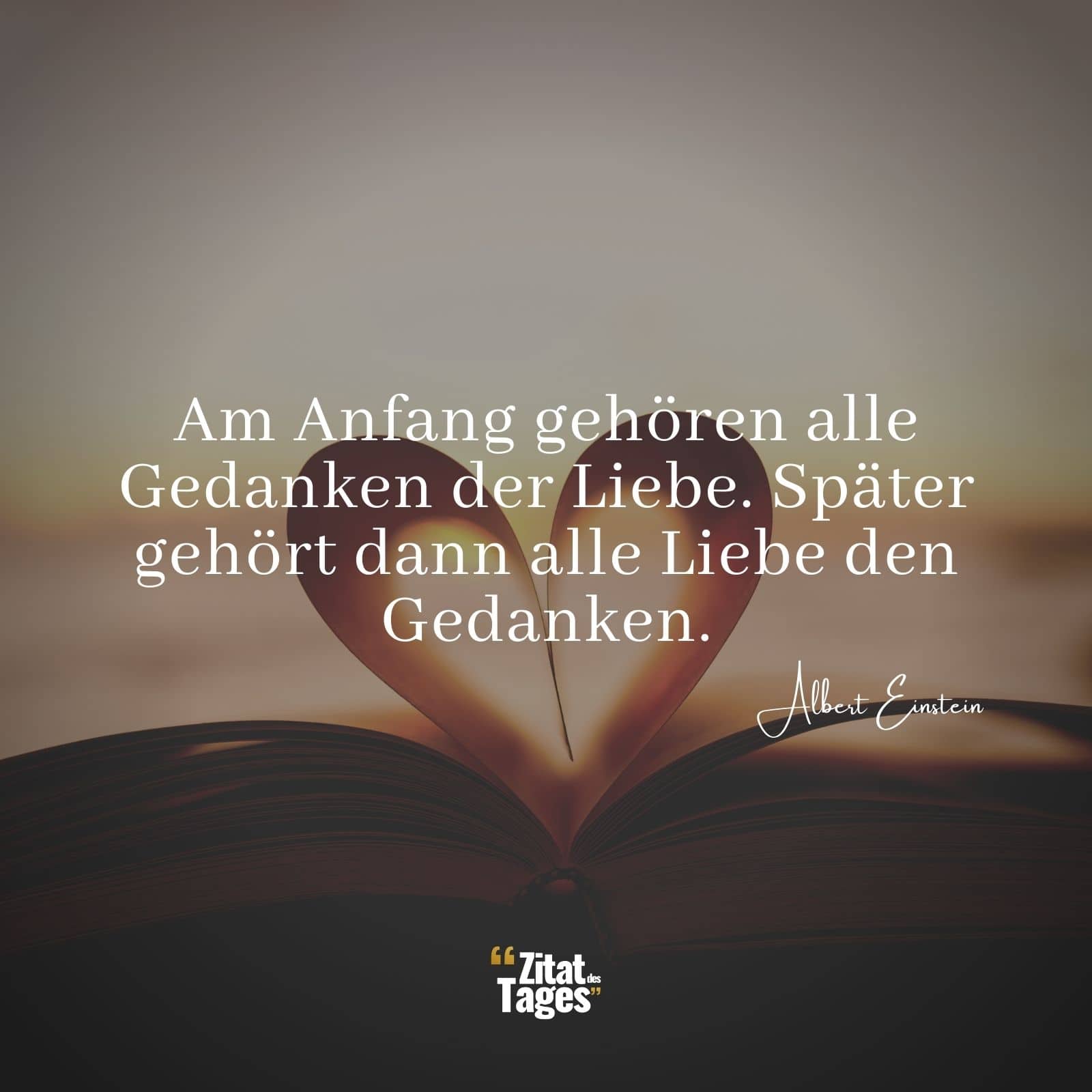 Am Anfang gehören alle Gedanken der Liebe. Später gehört dann alle Liebe den Gedanken. - Albert Einstein