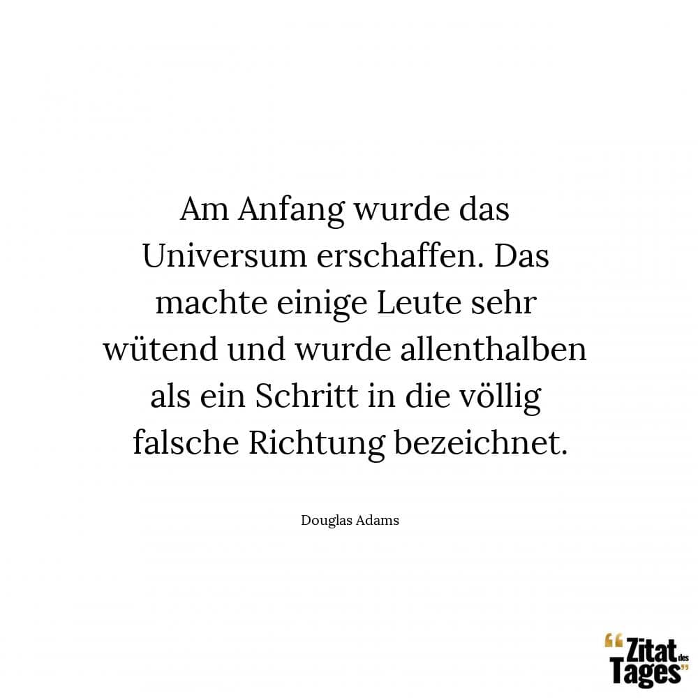 Am Anfang wurde das Universum erschaffen. Das machte einige Leute sehr wütend und wurde allenthalben als ein Schritt in die völlig falsche Richtung bezeichnet. - Douglas Adams